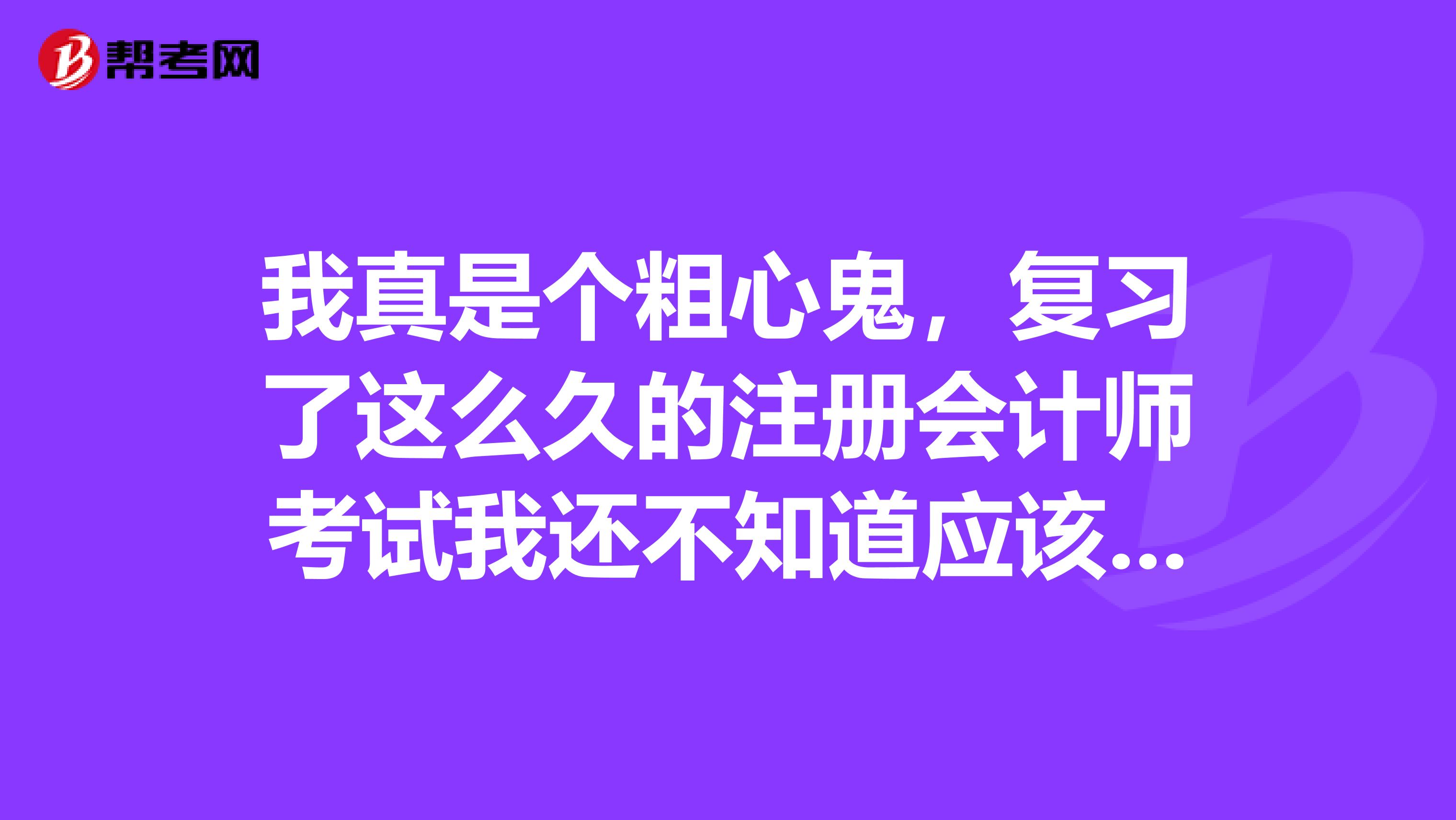 我真是個粗心鬼，復習了這么久的注冊會計師考試我還不知道應該怎么報名呢？求大神告知