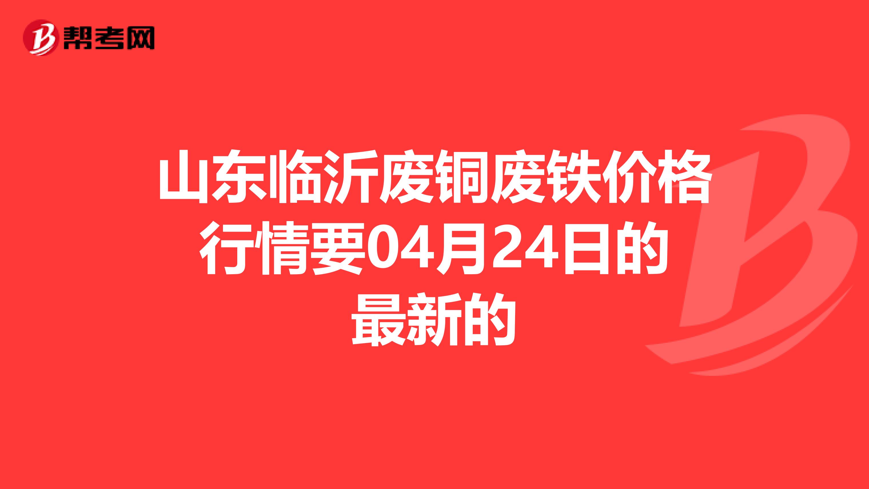 山东临沂废铜废铁价格行情要04月24日的最新的
