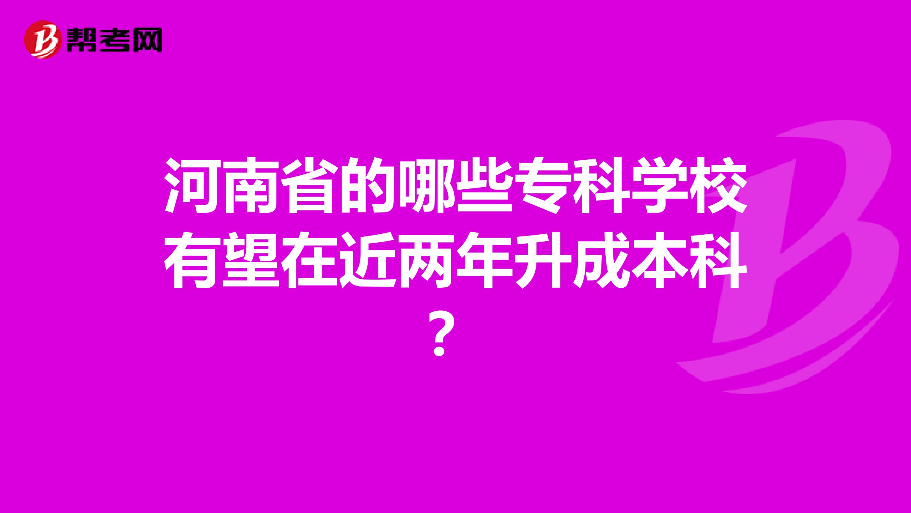 河南省的哪些专科学校有望在近两年升成本科？