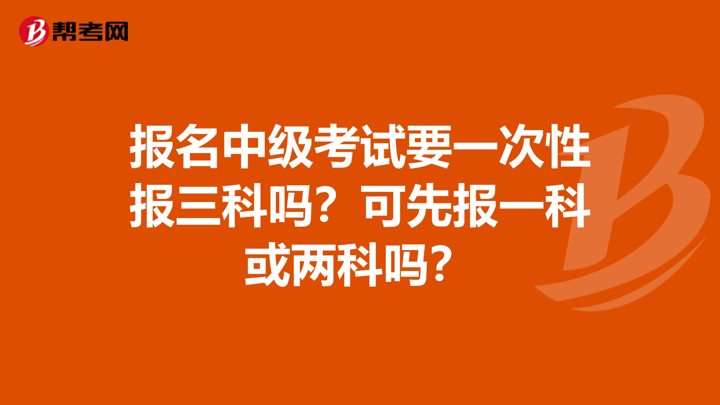 报名中级考试要一次性报三科吗？可先报一科或两科吗？