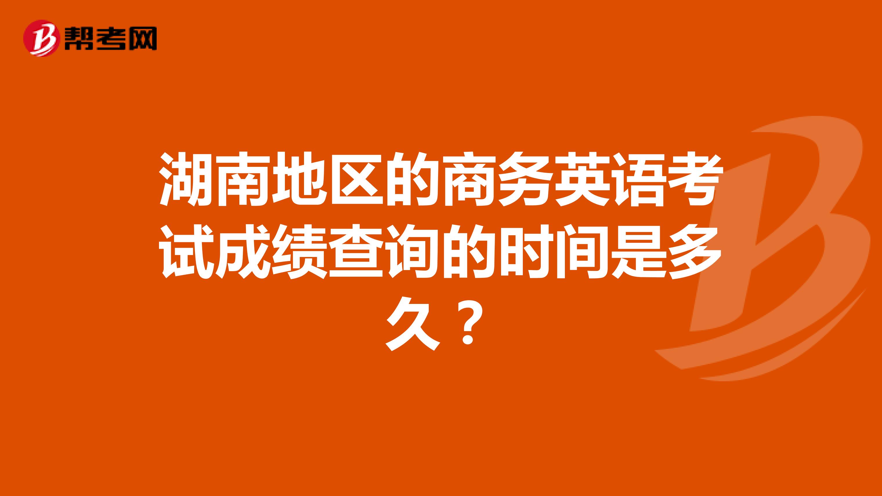 湖南地区的商务英语考试成绩查询的时间是多久?