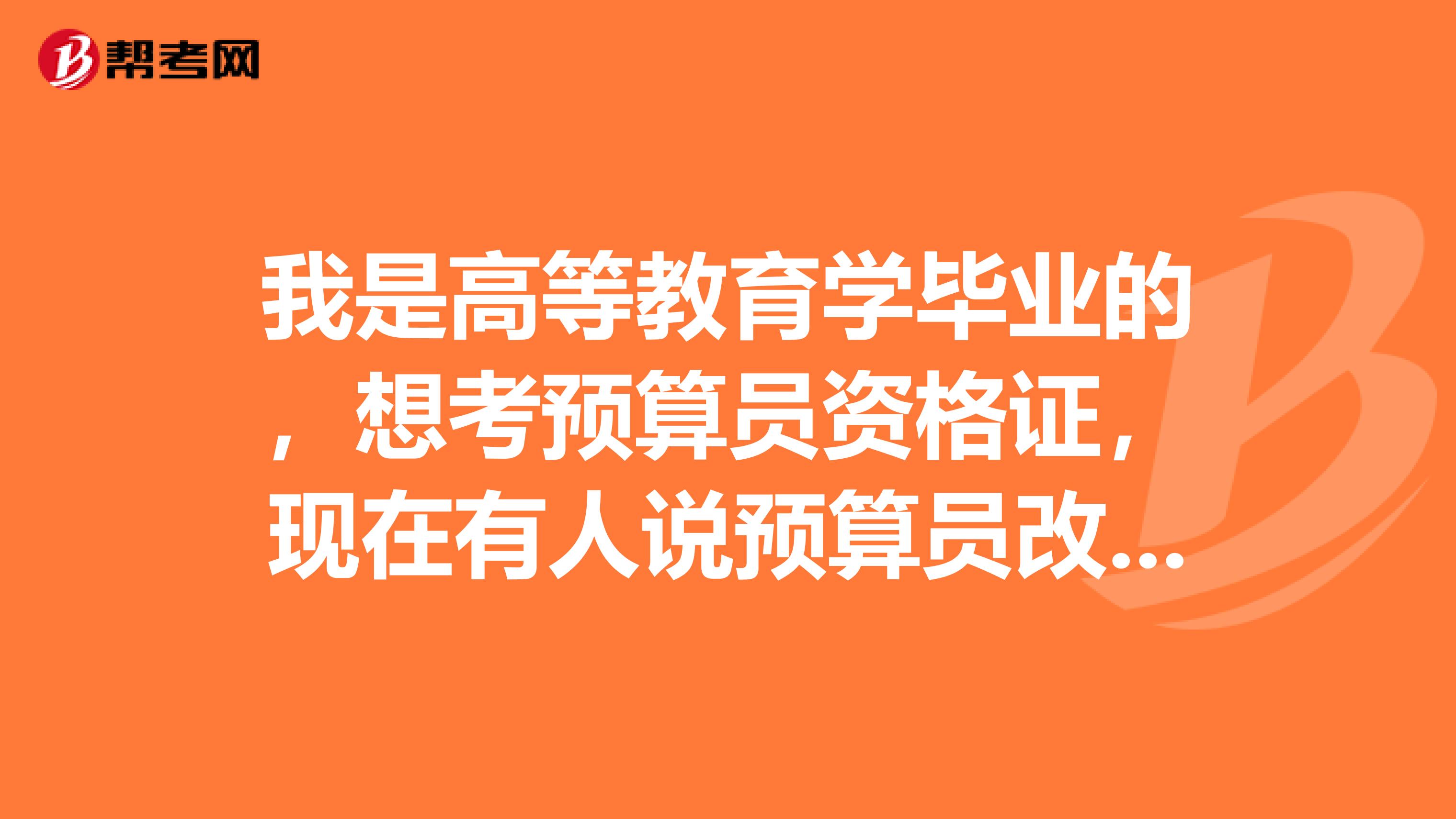 我是高等教育学毕业的，想考预算员资格证，现在有人说预算员改叫造价员了，是吗？