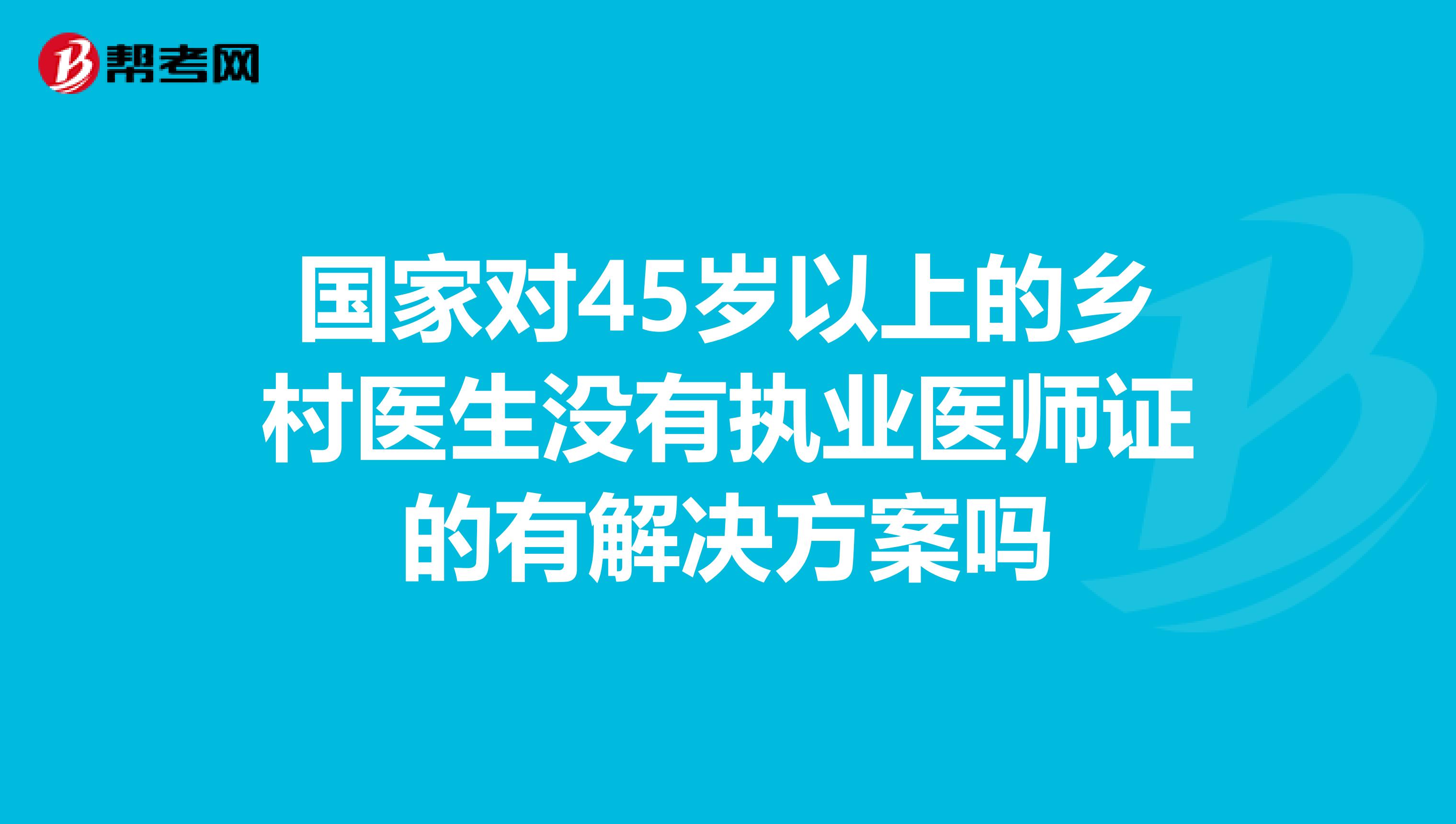 國家對(duì)45歲以上的鄉(xiāng)村醫(yī)生沒有執(zhí)業(yè)醫(yī)師證的有解決方案嗎