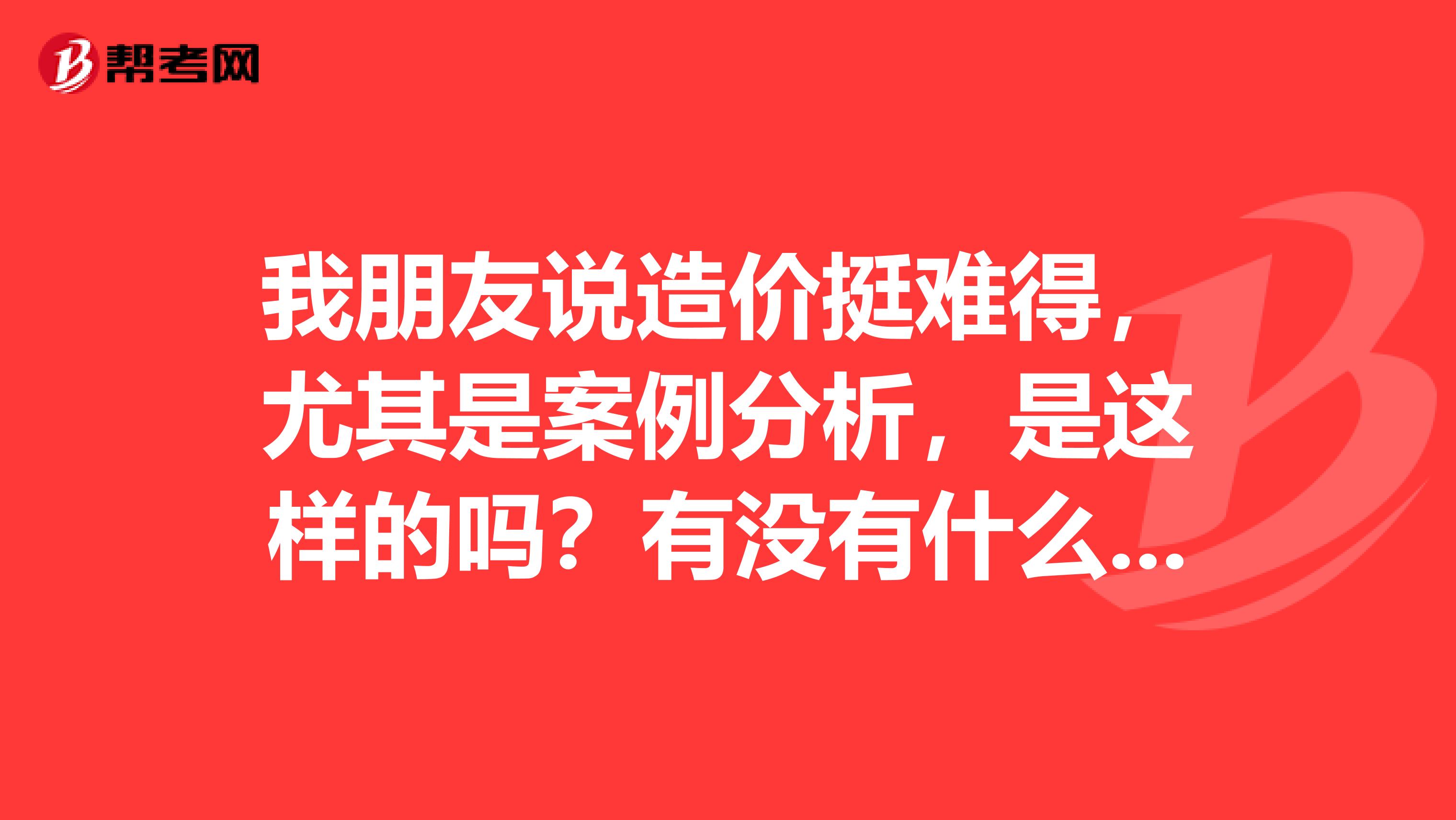 我朋友說造價挺難得，尤其是案例分析，是這樣的嗎？有沒有什么學習方法呢？