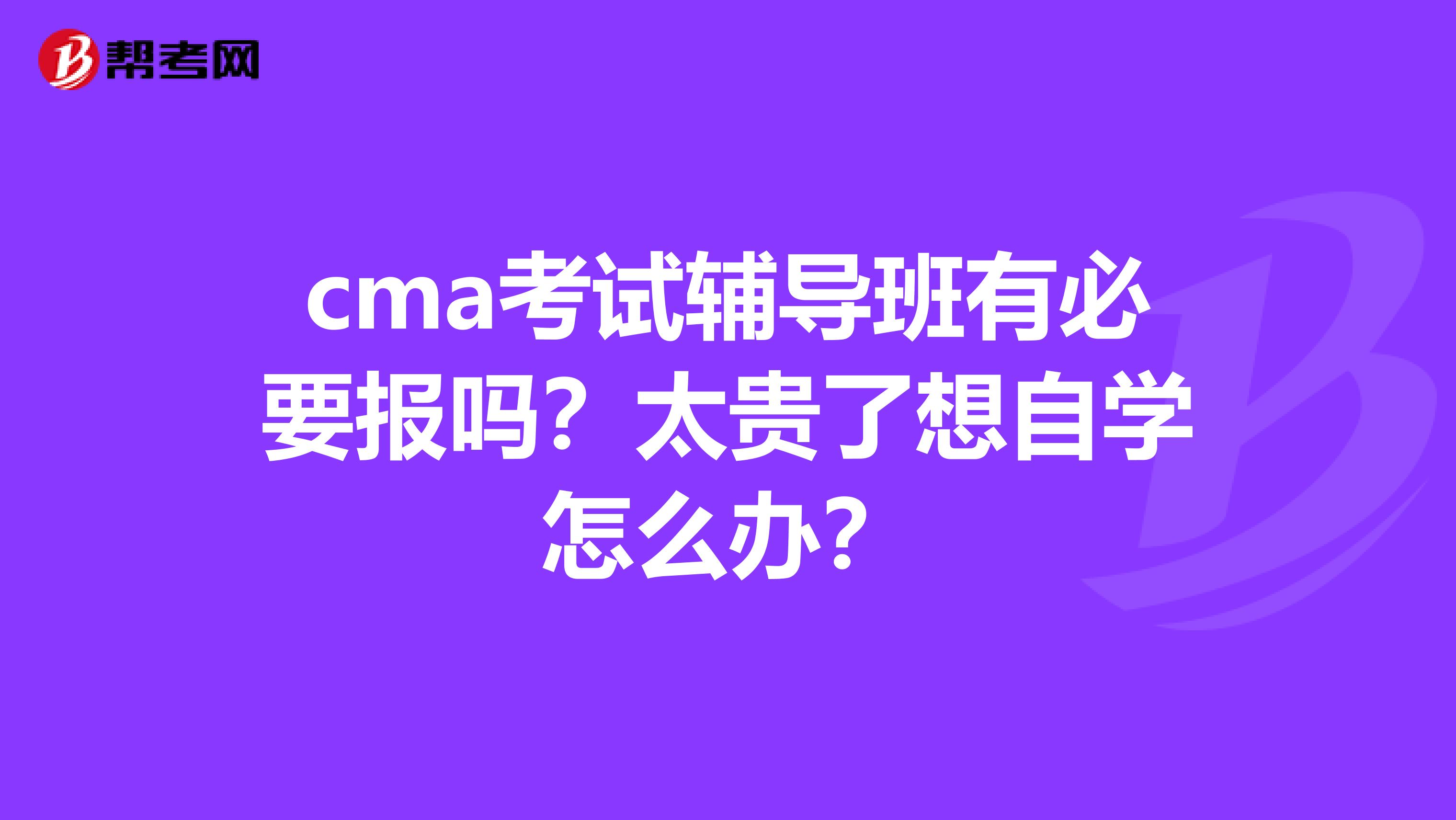 cma考试辅导班有必要报吗?太贵了想自学怎么办?