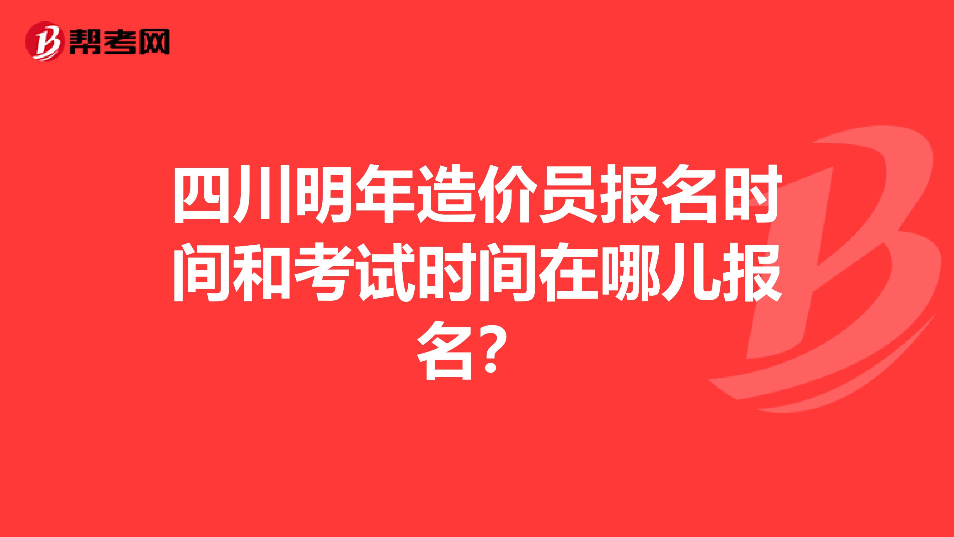 四川明年造价员报名时间和考试时间在哪儿报名？