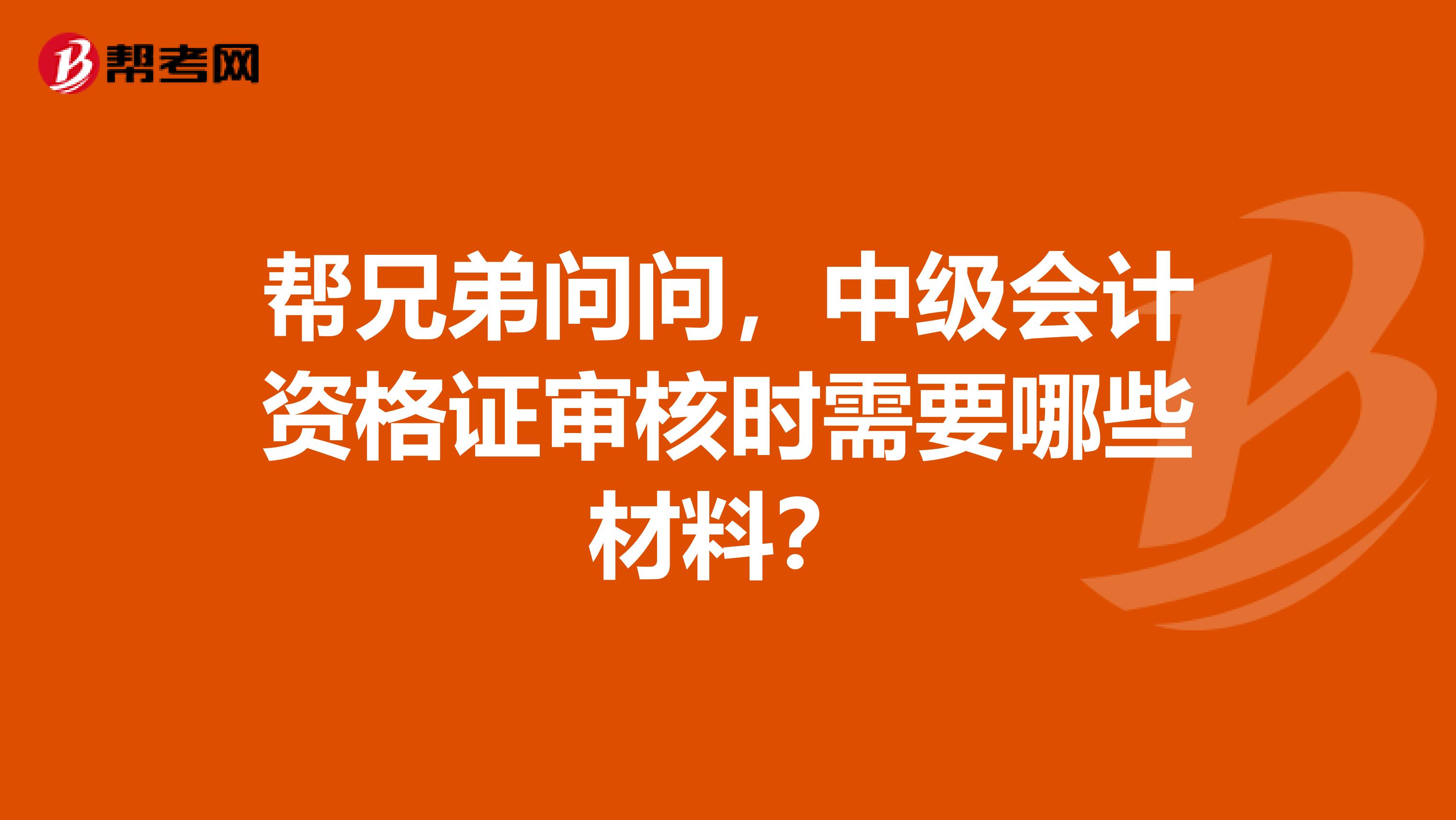 幫兄弟問問，中級會計資格證審核時需要哪些材料？