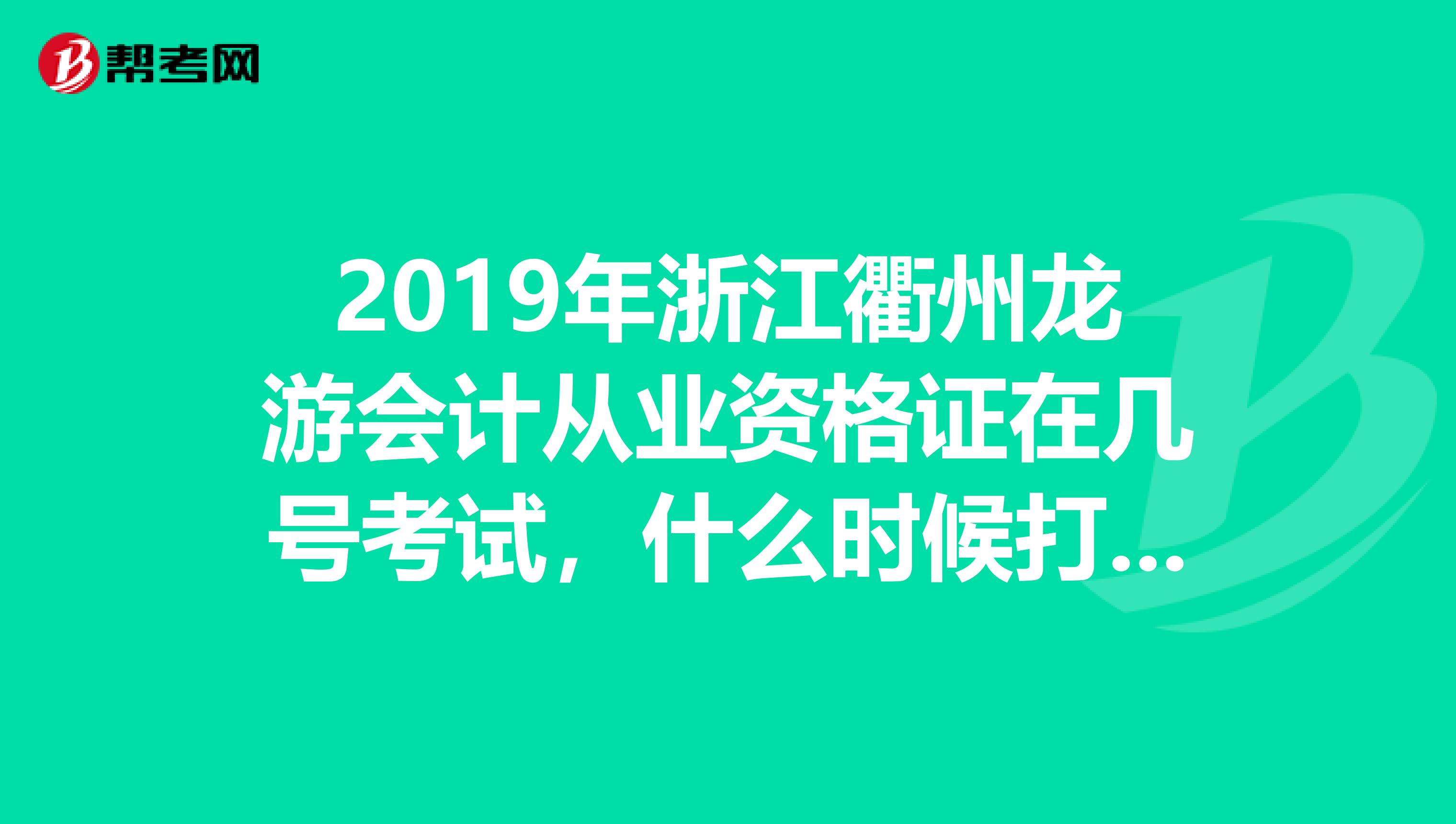 2019年浙江衢州龙游会计从业资格证在几号考试,什么时候打印准考证?急急急。。。。。。
