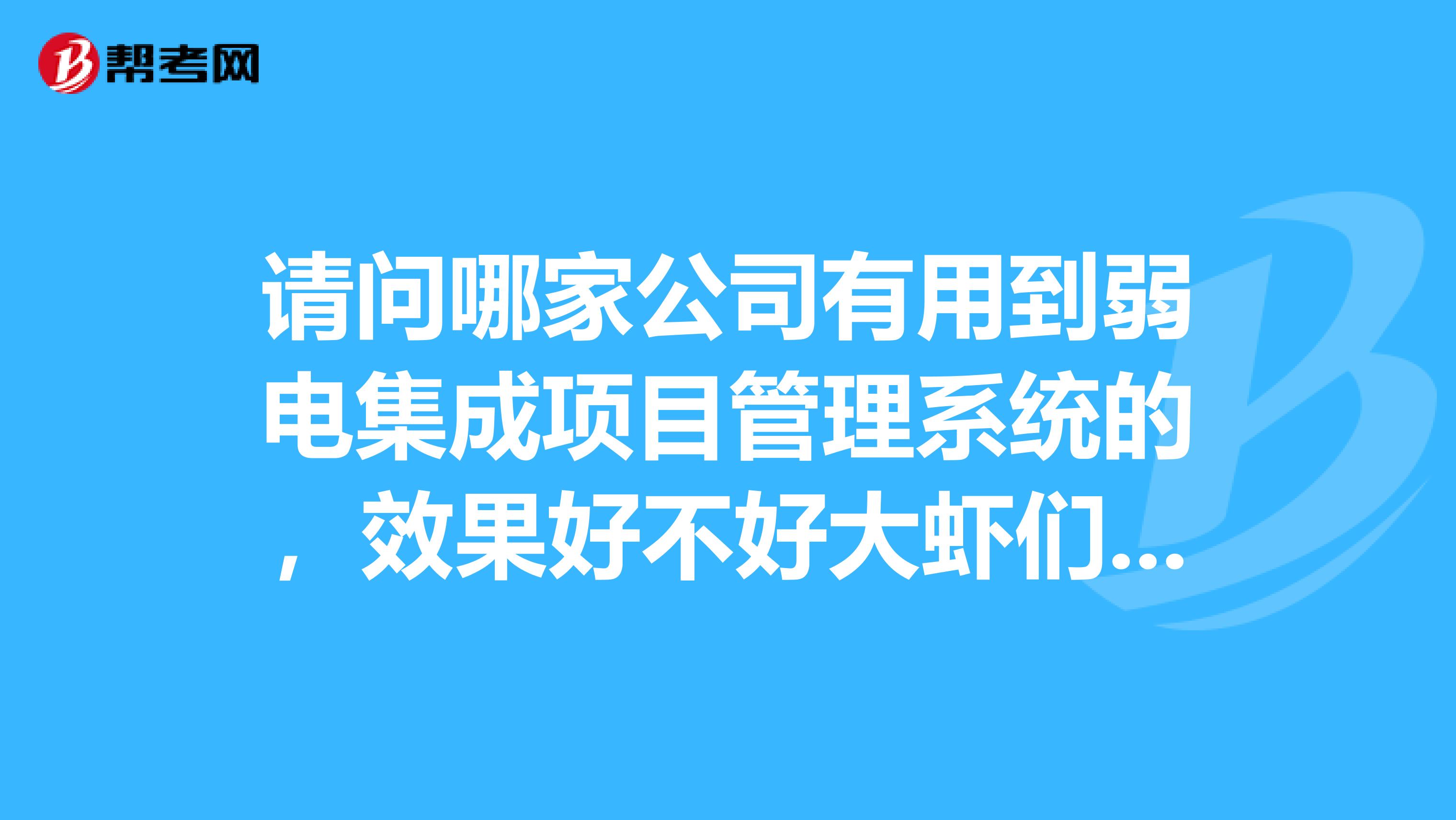 请问哪家公司有用到弱电集成项目管理系统的，效果好不好大虾们,急先谢谢了