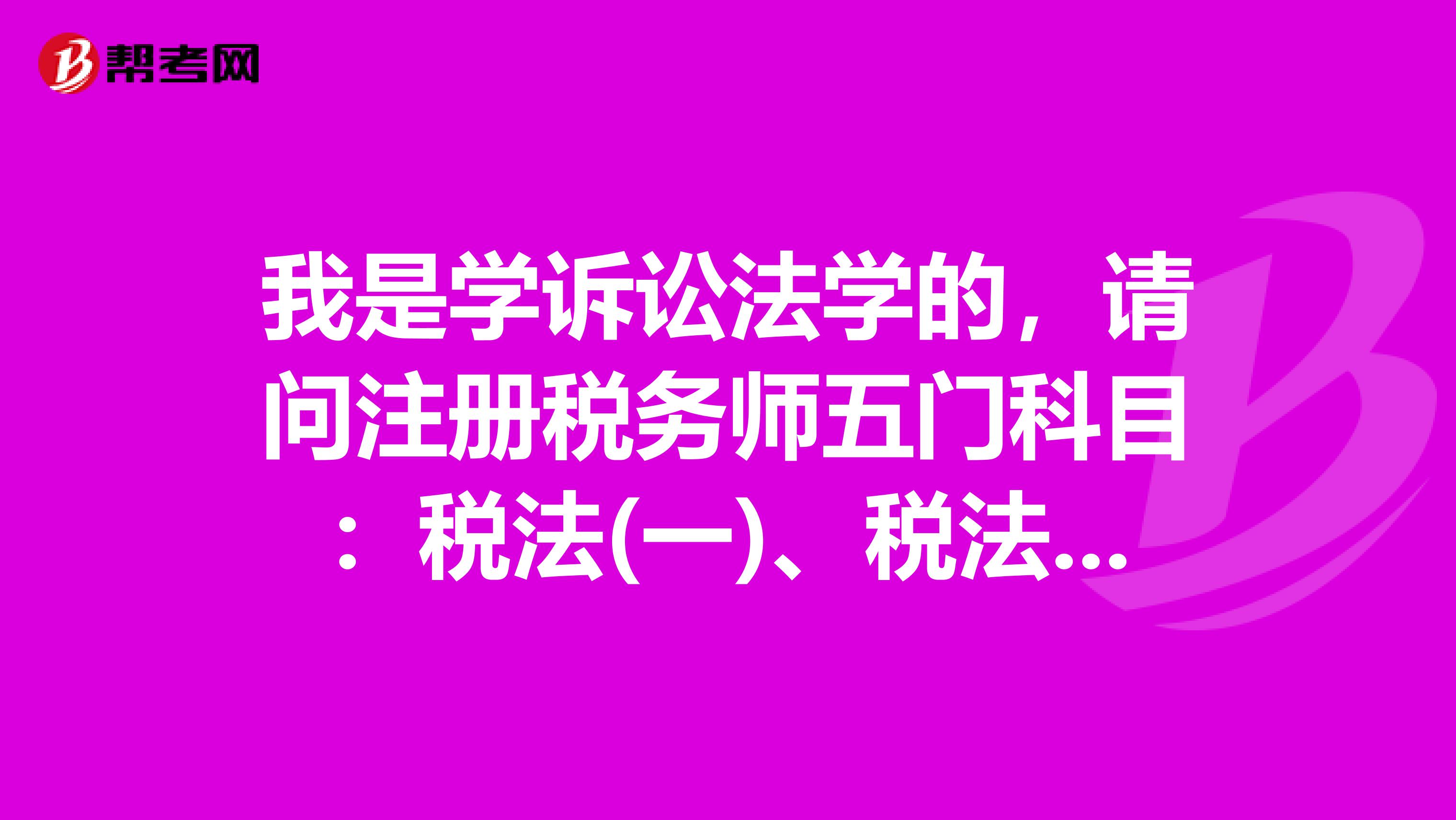 我是學訴訟法學的，請問注冊稅務師五門科目：稅法(一)、稅法(二)、稅務代理實務、財務與會計、稅收相關法律，從難到簡怎么排序呀