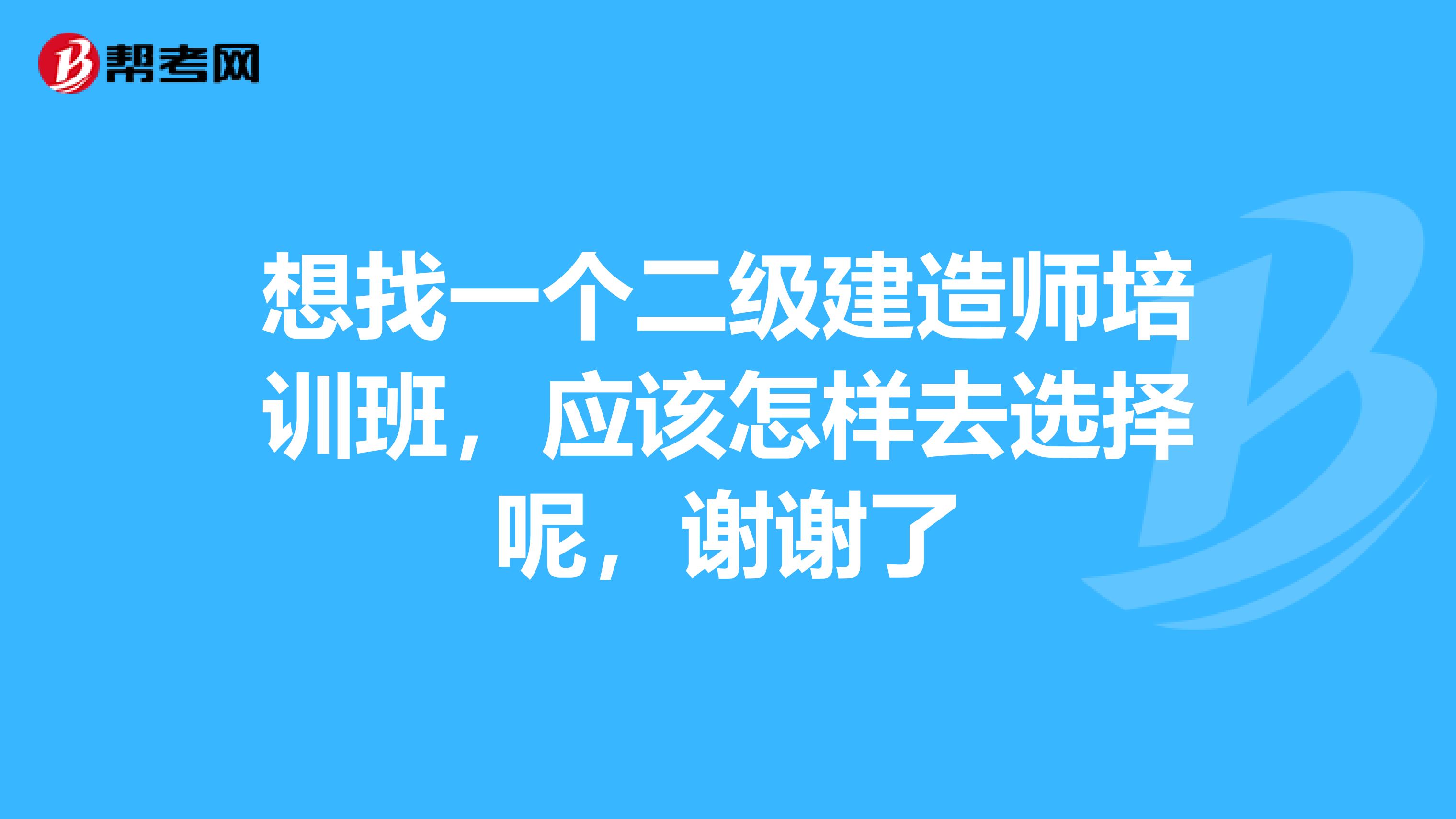 想找一个二级建造师培训班，应该怎样去选择呢，谢谢了