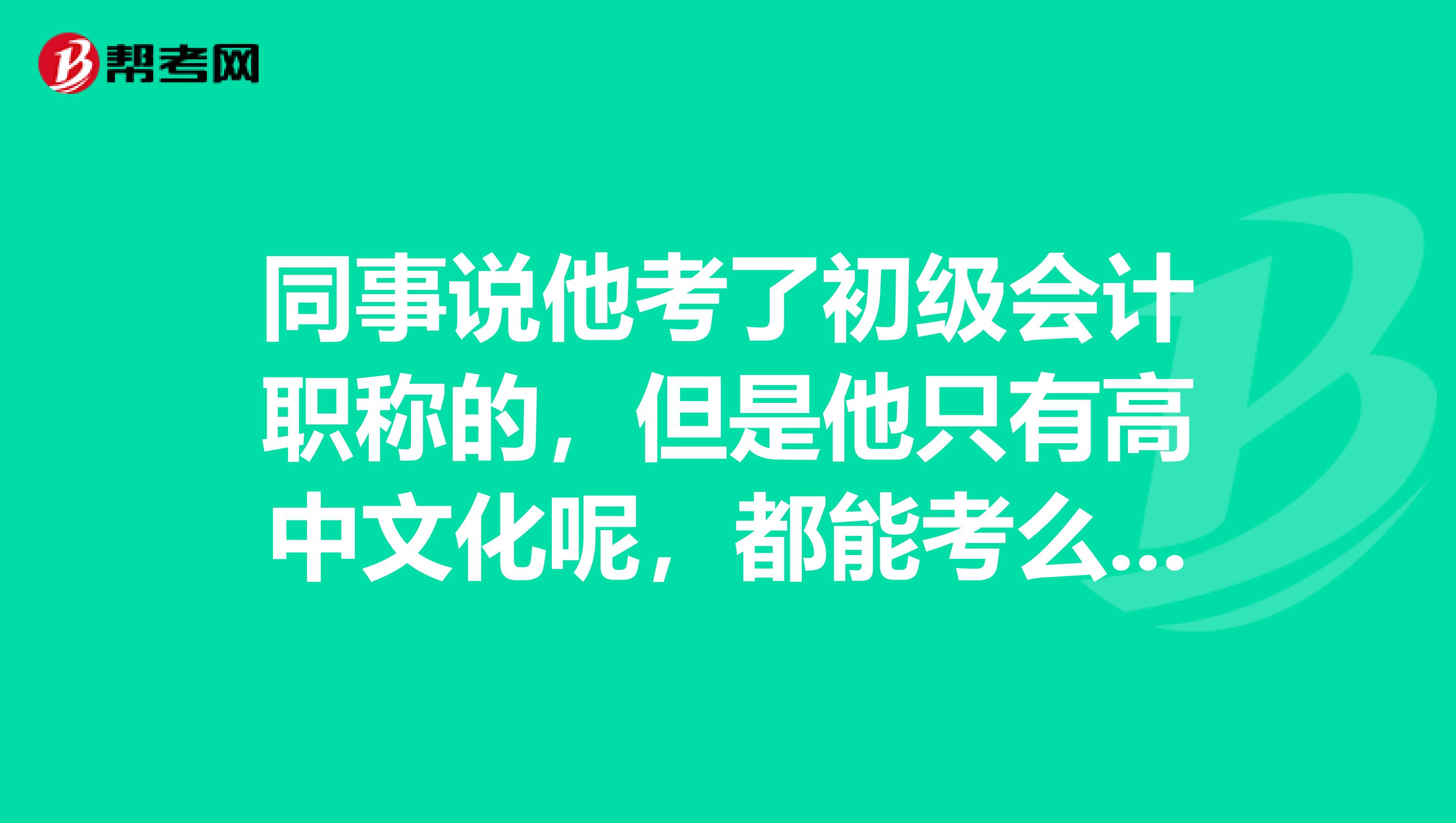 同事說(shuō)他考了初級(jí)會(huì)計(jì)職稱(chēng)的，但是他只有高中文化呢，都能考么？ 