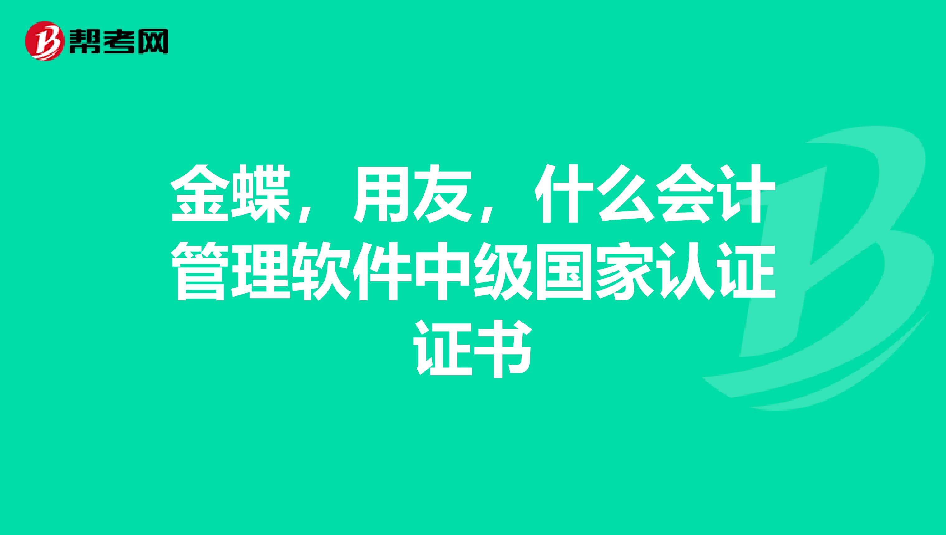 金蝶,用友,什么会计管理软件中级国家认证证书