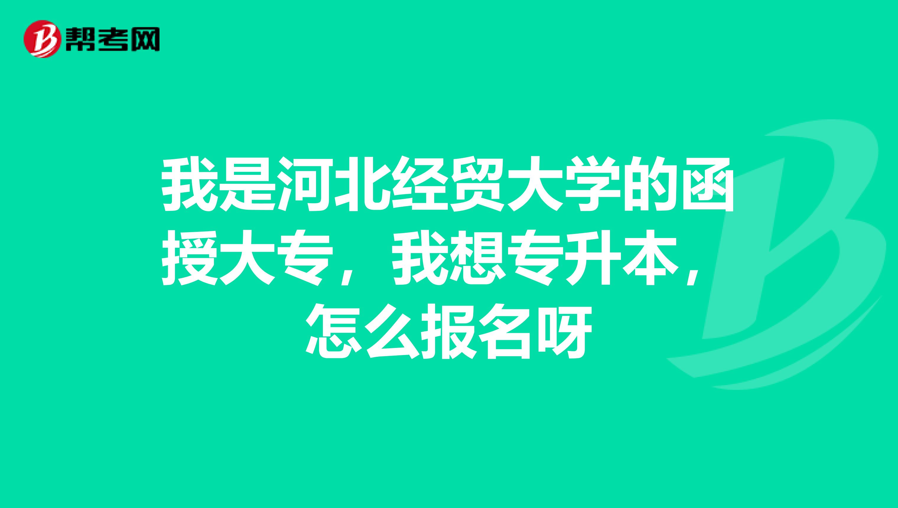 我是河北经贸大学的函授大专,我想专升本,怎么报名呀