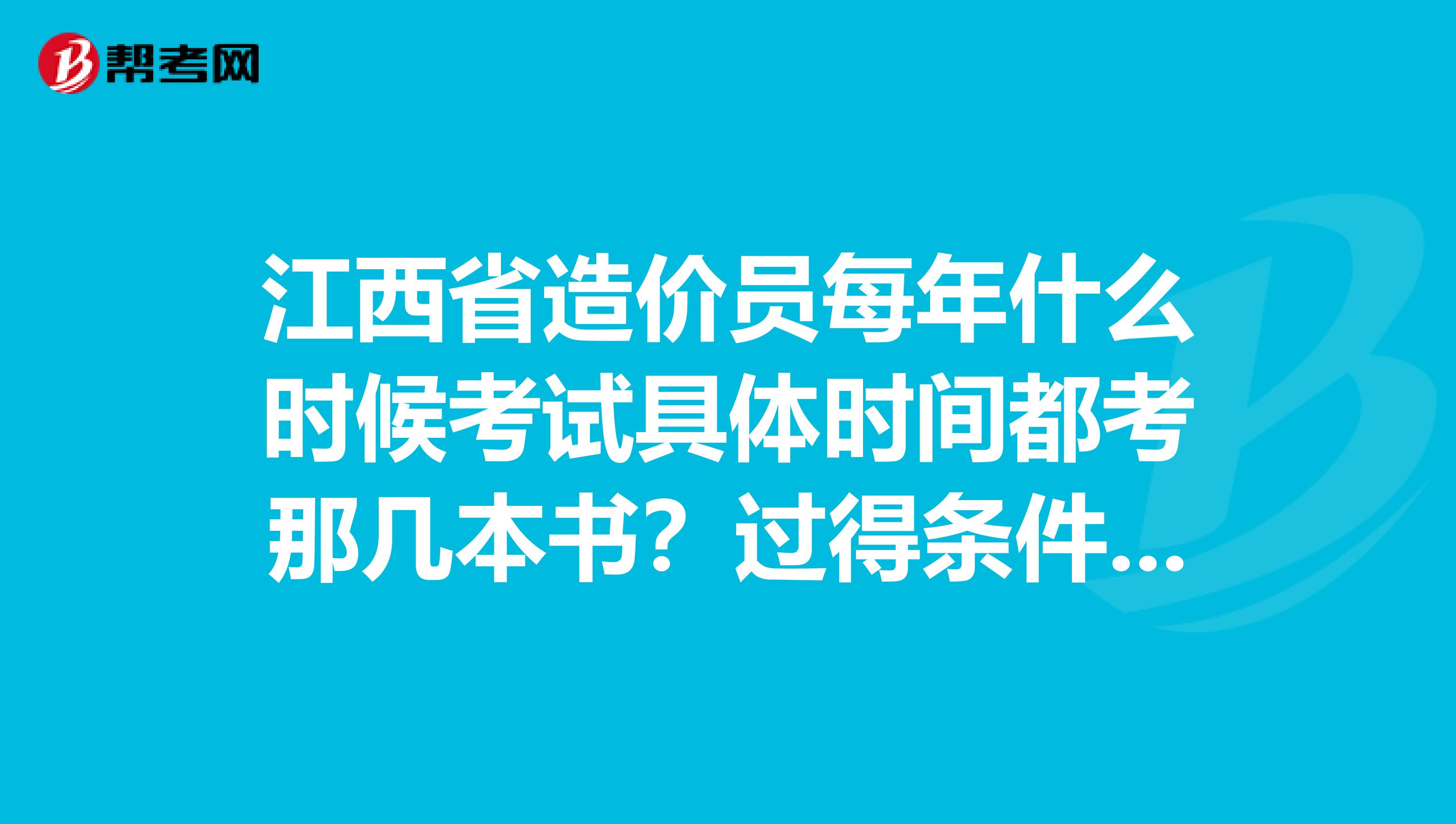 江西省造价员每年什么时候考试具体时间都考那几本书？过得条件是什么？谢谢是江西省