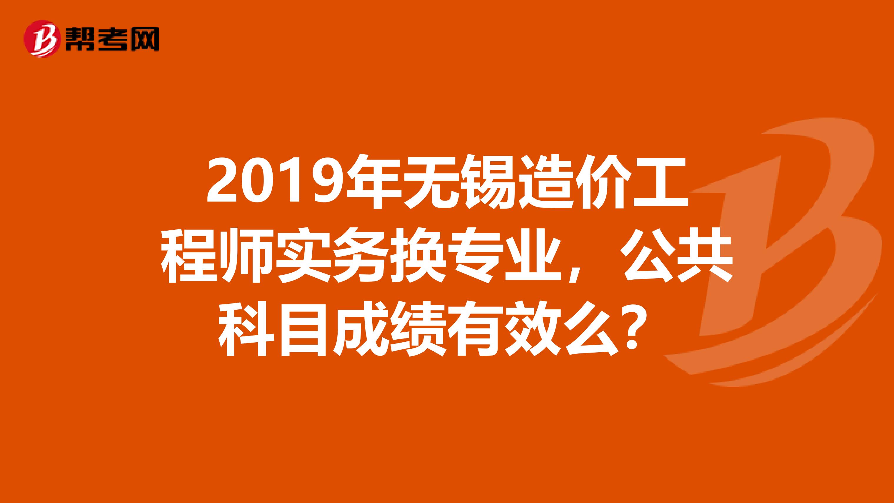 2019年无锡造价工程师实务换专业,公共科目成绩有效么?