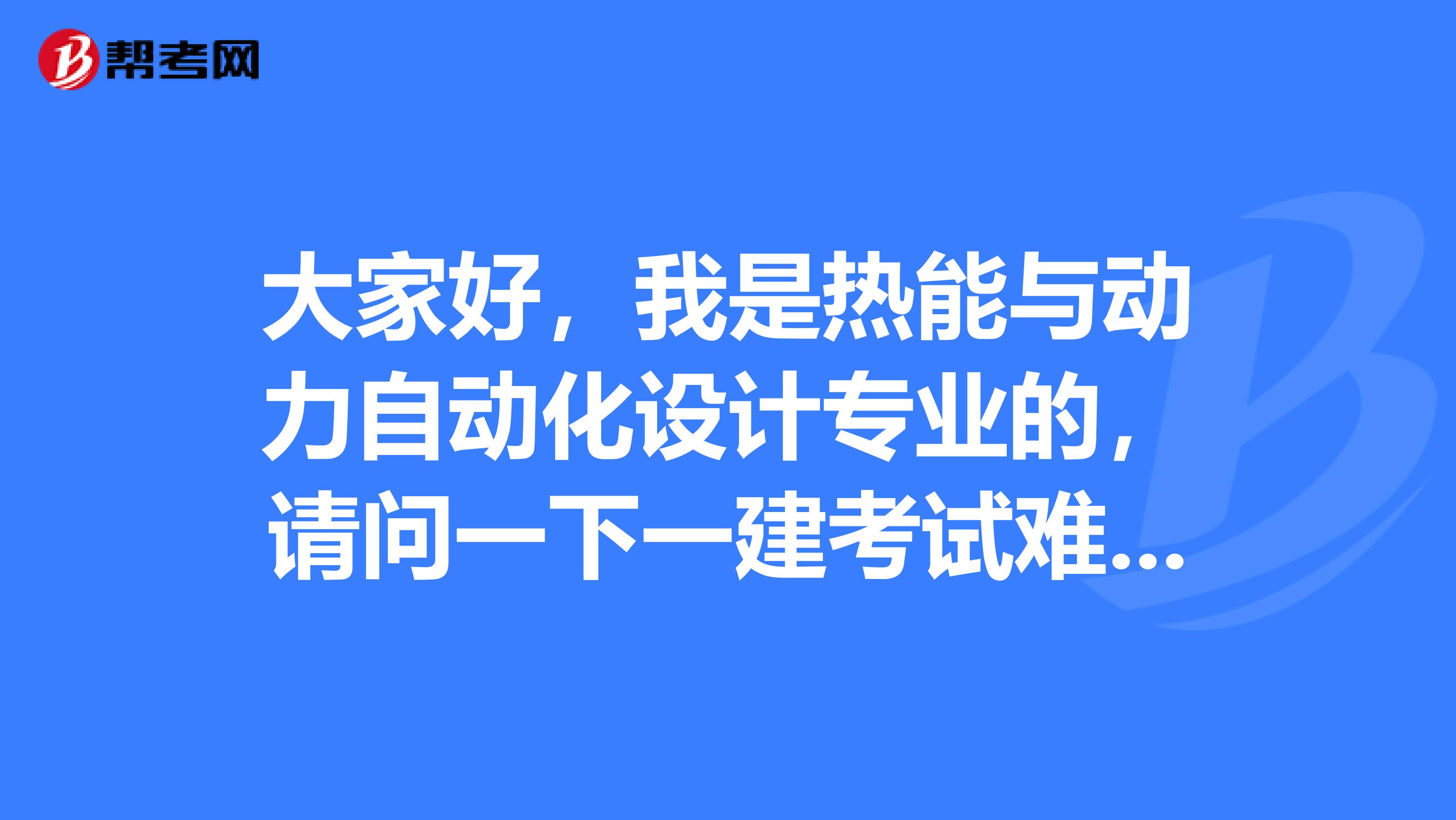 大家好,我是热能与动力自动化设计专业的,请问一下一建考试难吗?谢啦