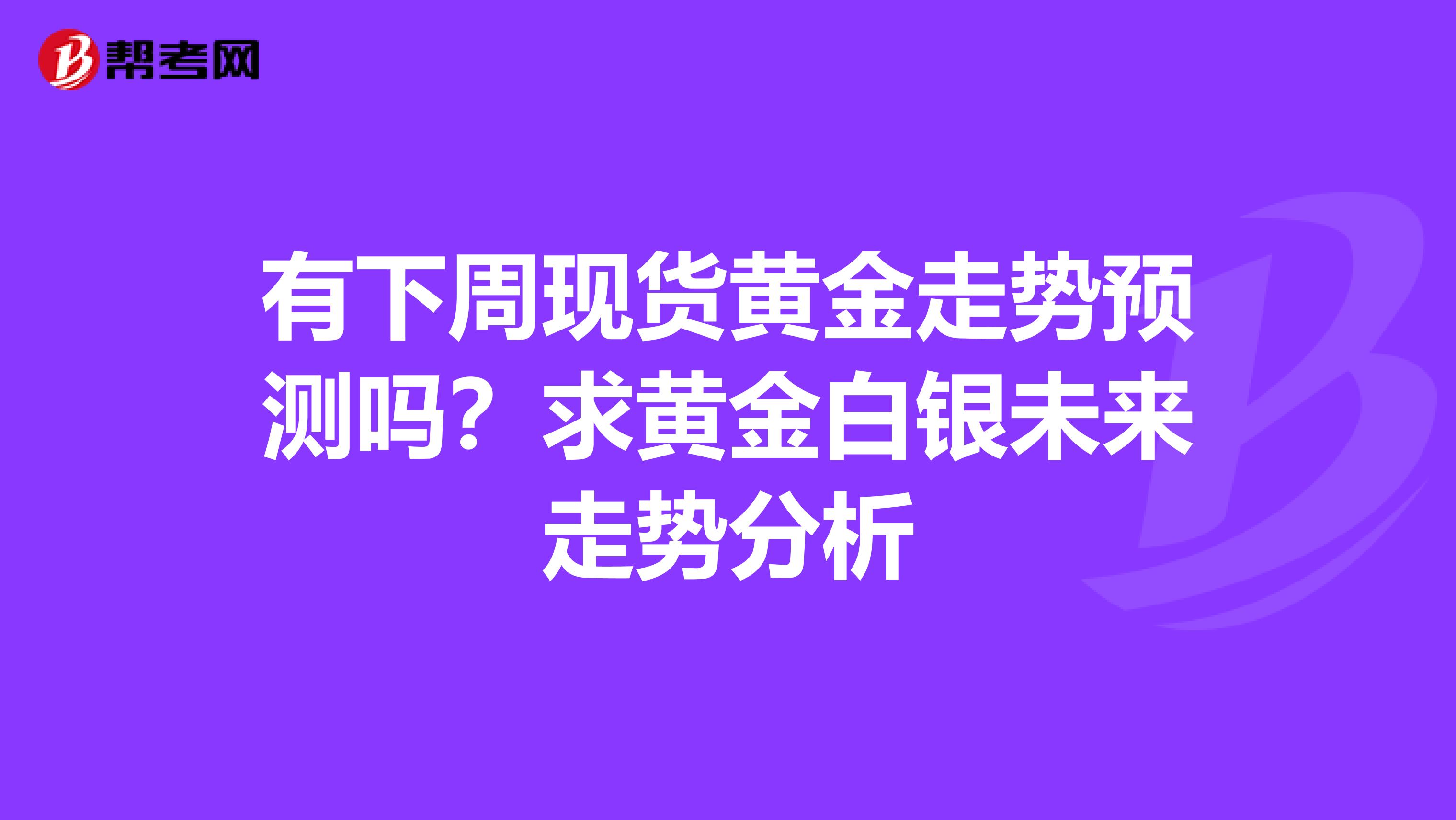 有下周现货黄金走势预测吗?求黄金白银未来走势分析