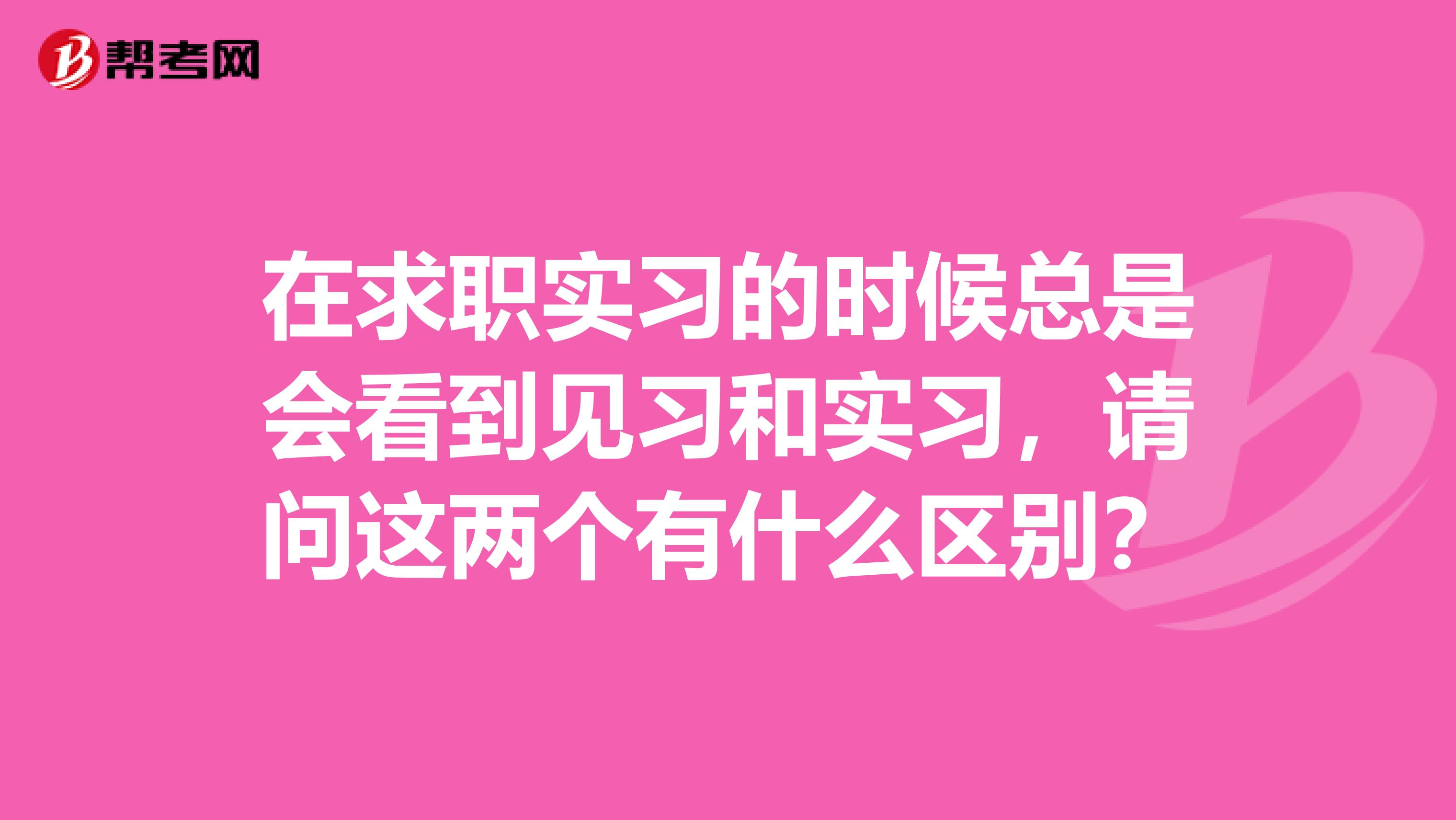 在求职实习的时候总是会看到见习和实习，请问这两个有什么区别？