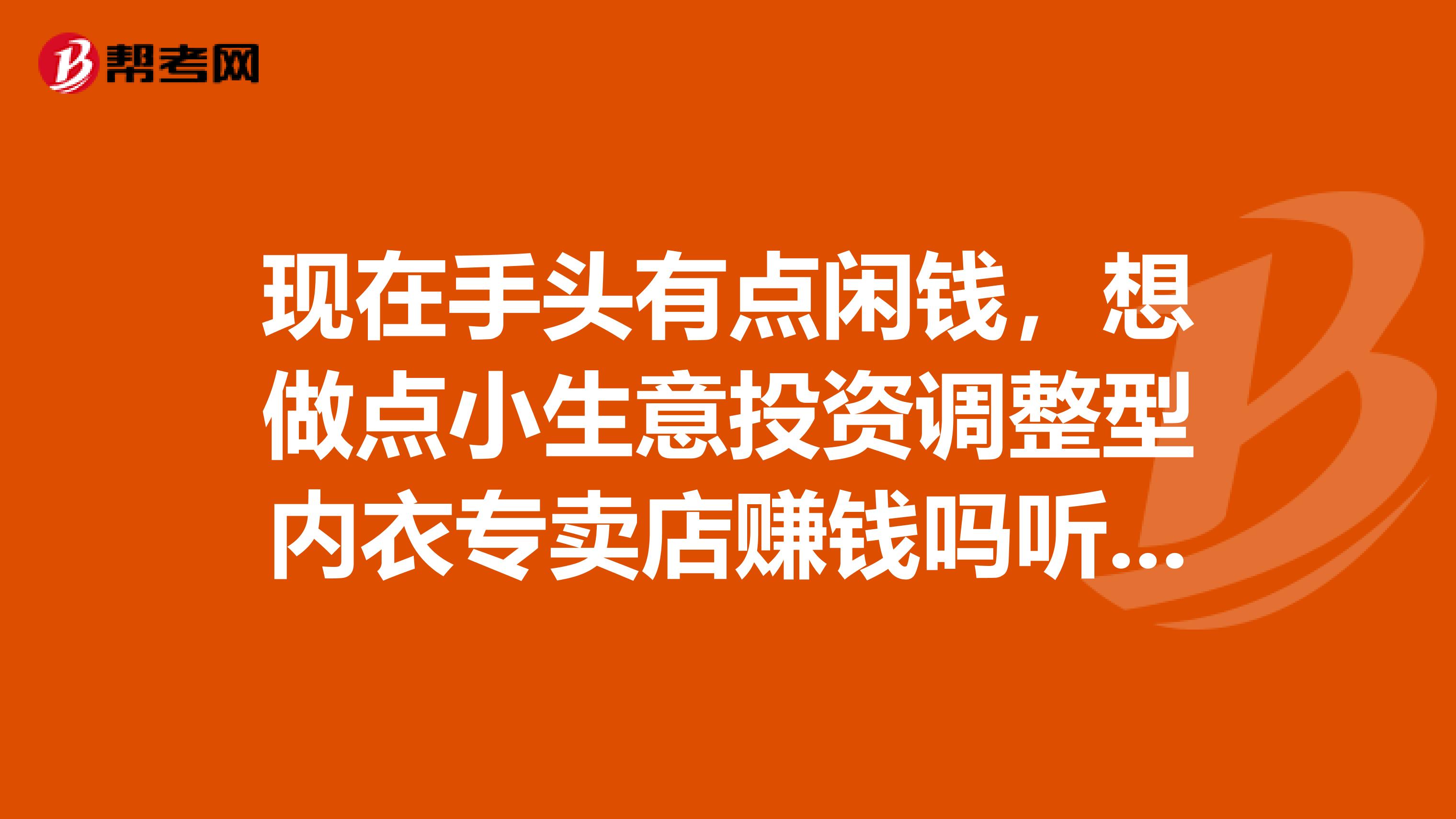 现在手头有点闲钱，想做点小生意投资调整型内衣专卖店赚钱吗听说不错，谁做过啊？