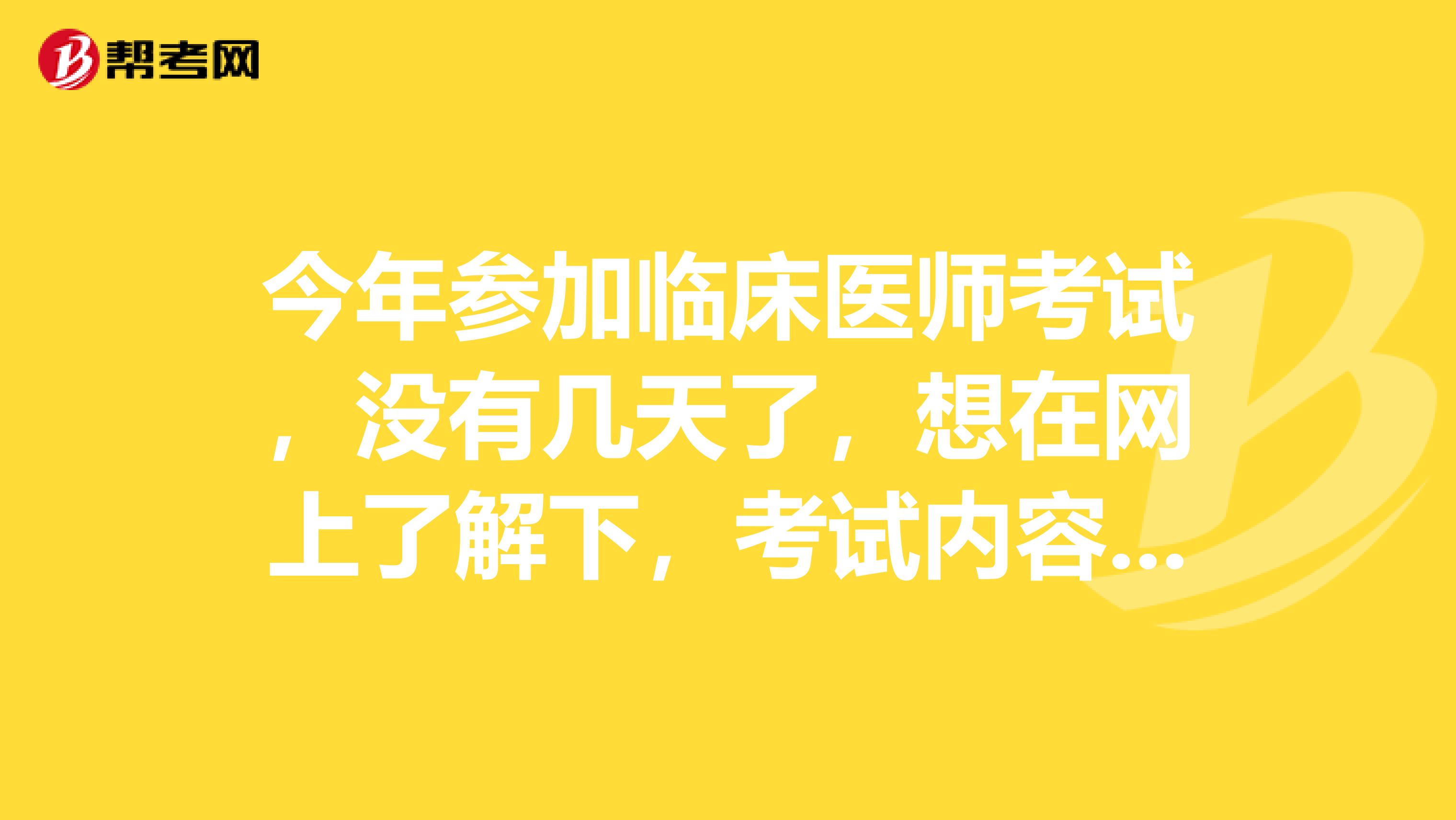 今年參加臨床醫(yī)師考試，沒有幾天了，想在網(wǎng)上了解下，考試內(nèi)容和占比，哪位高手知道請方便告訴一二。多謝。