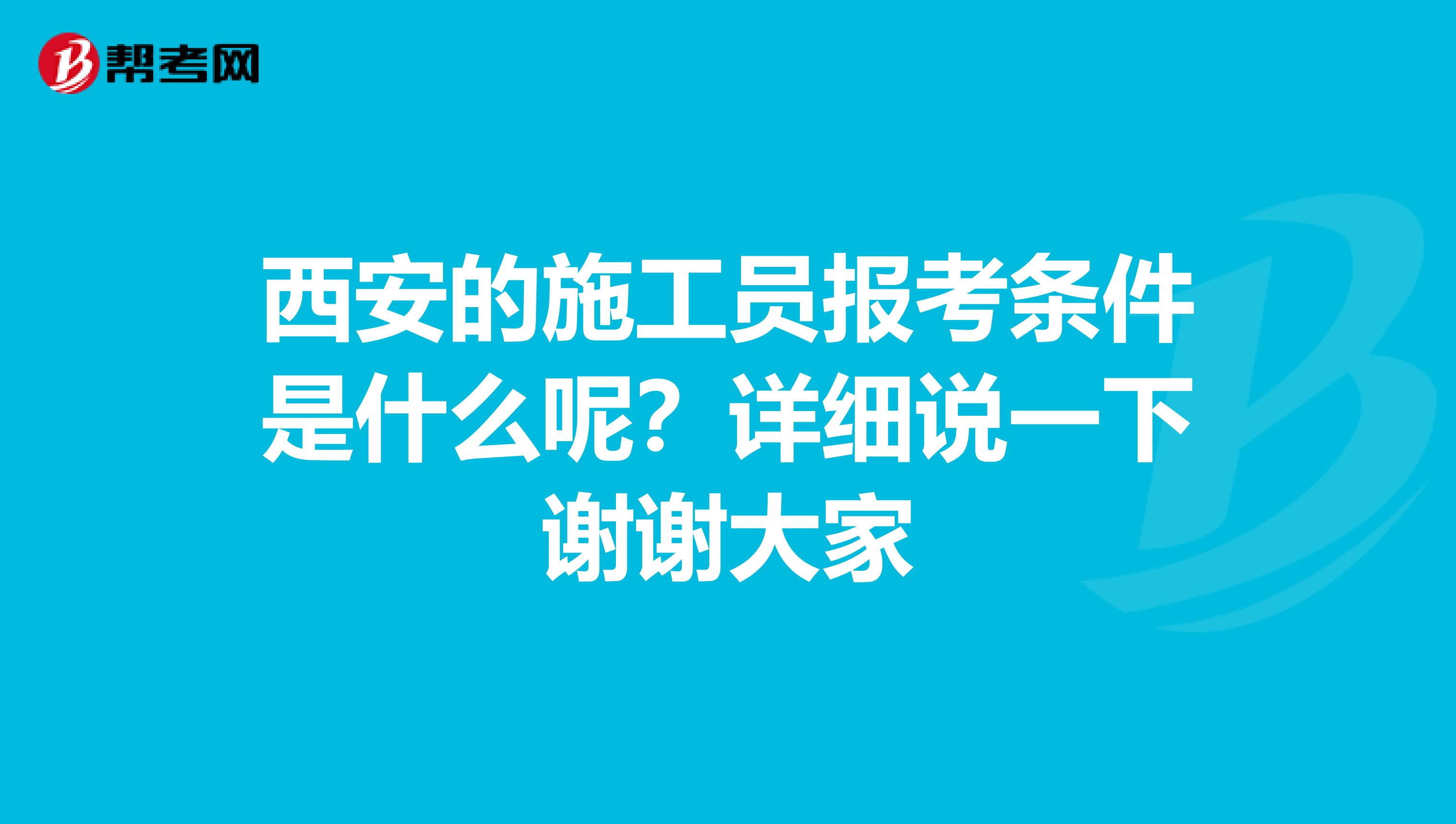 西安的施工员报考条件是什么呢？详细说一下谢谢大家