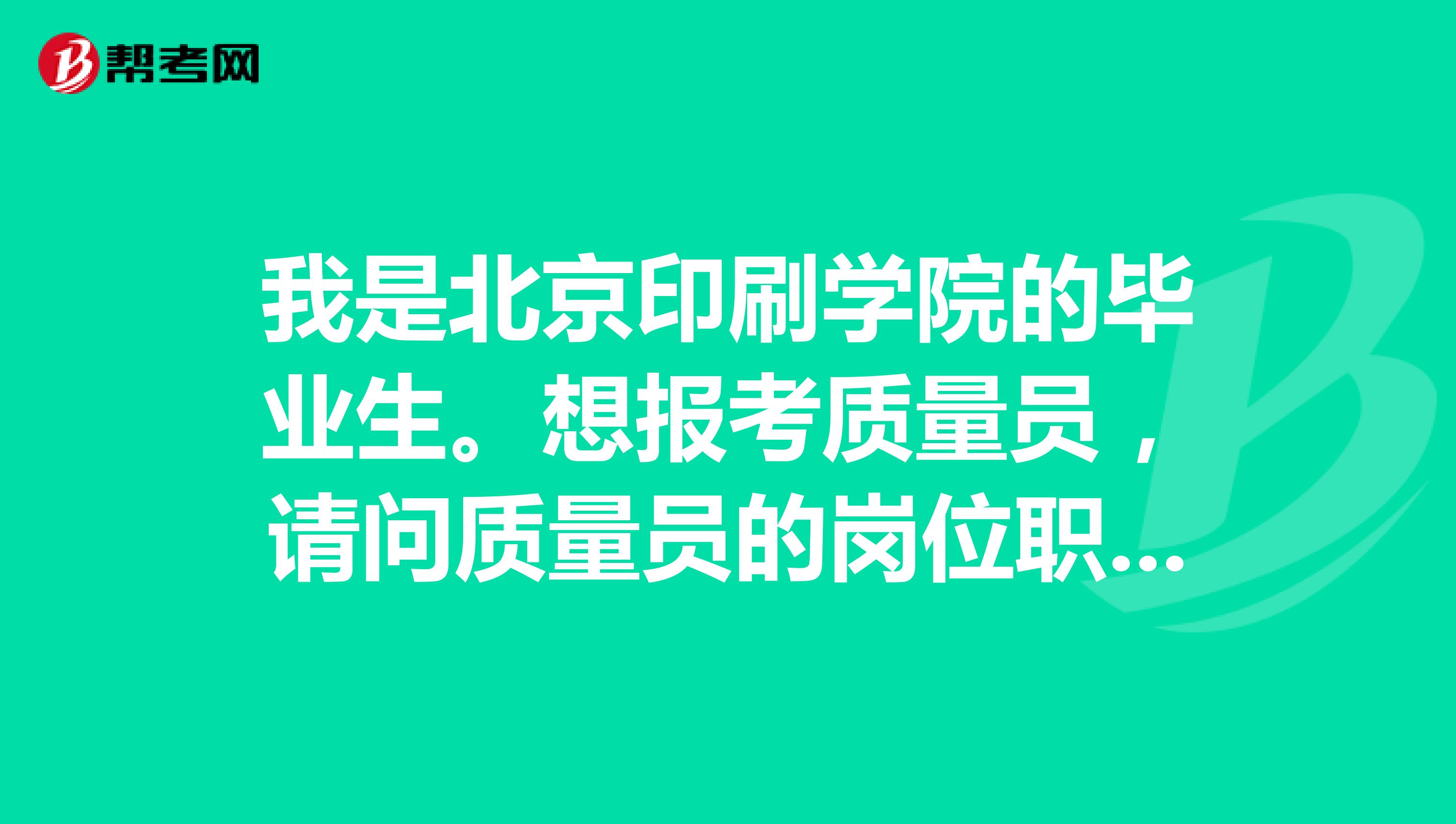 我是北京印刷学院的毕业生。想报考质量员，请问质量员的岗位职责是什么？