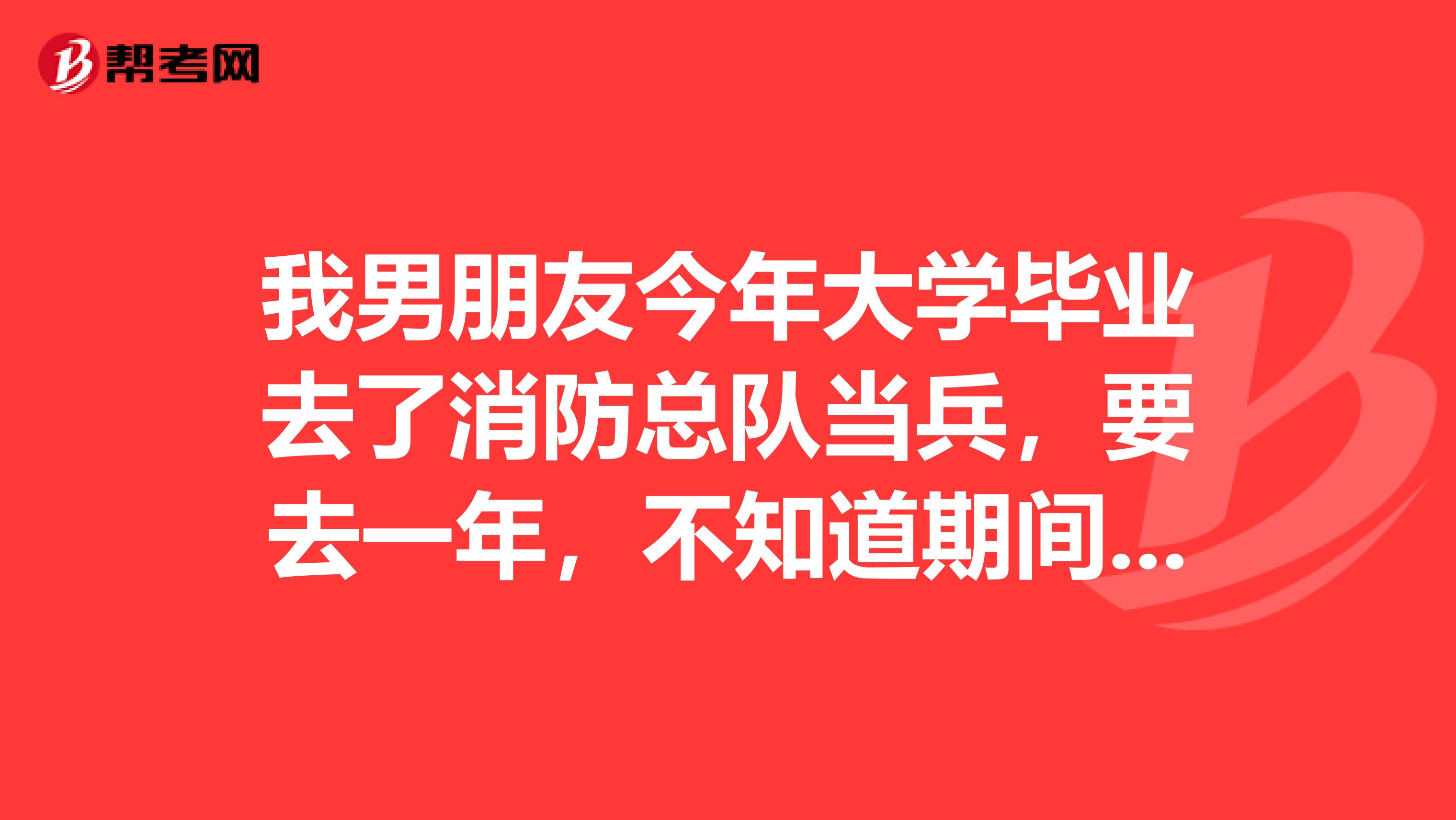 我男朋友今年大学毕业去了消防总队当兵,要去一年,不知道期间什么时候可以打电话,什么时候可以去看他