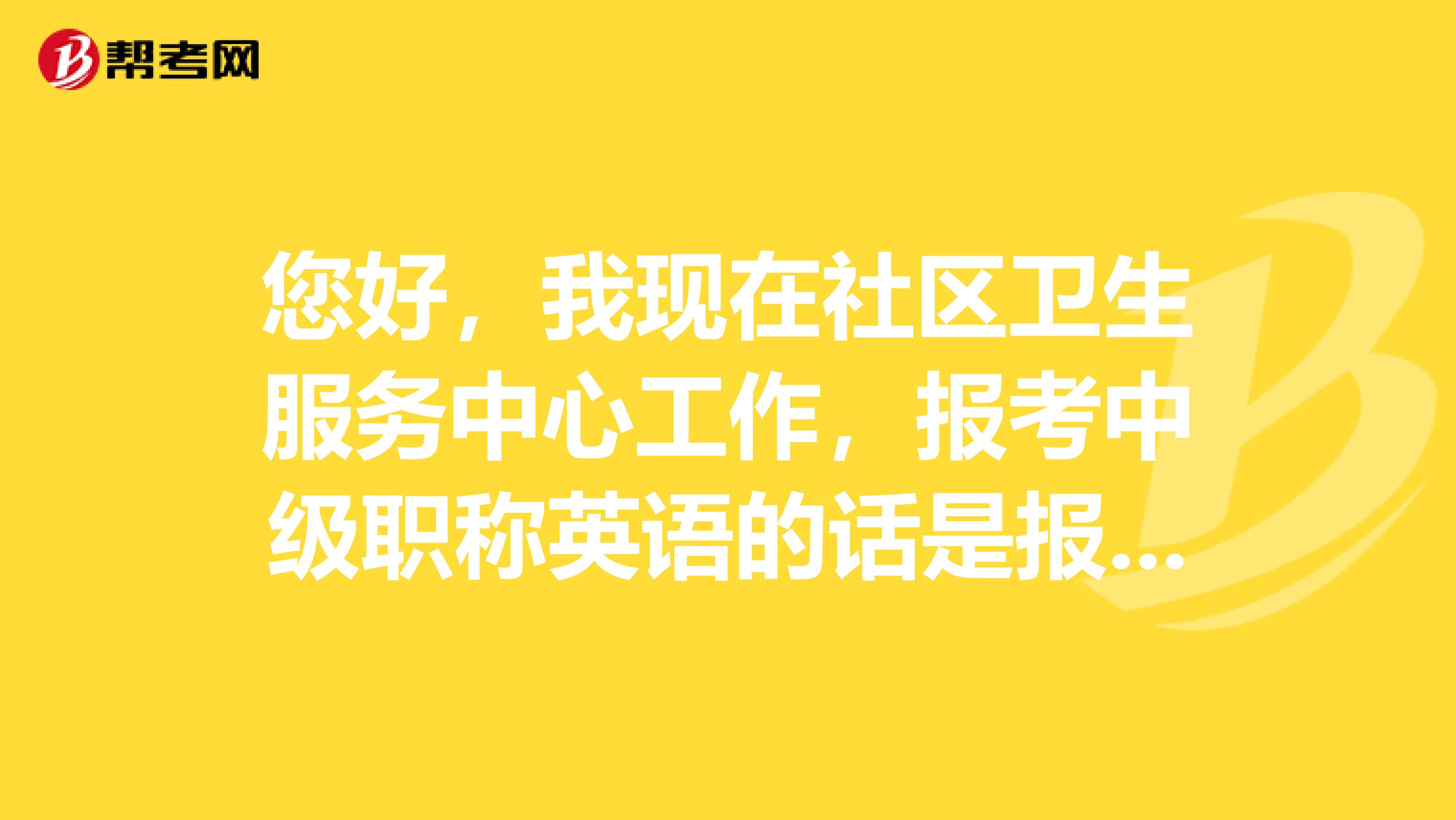 您好，我现在社区卫生服务中心工作，报考中级职称英语的话是报B级还是C级啊？多谢