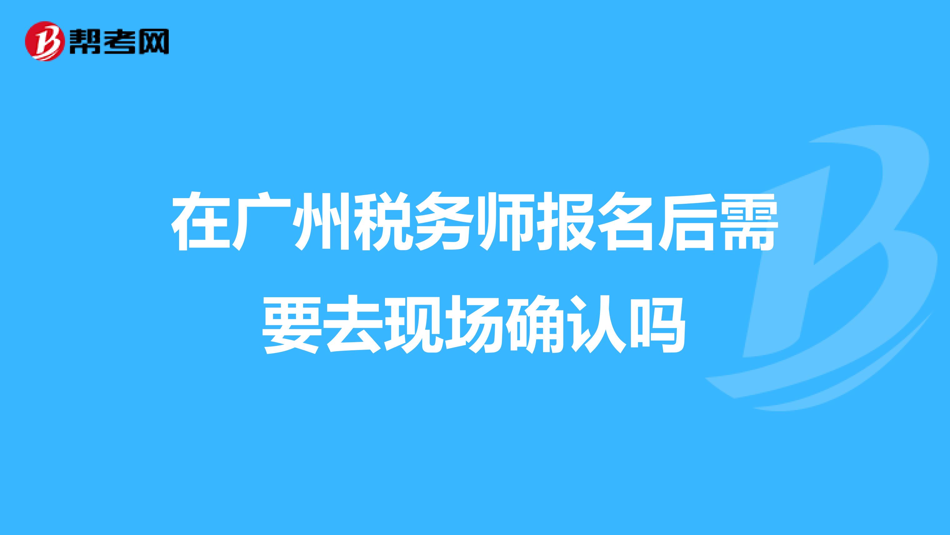 在广州税务师报名后需要去现场确认吗