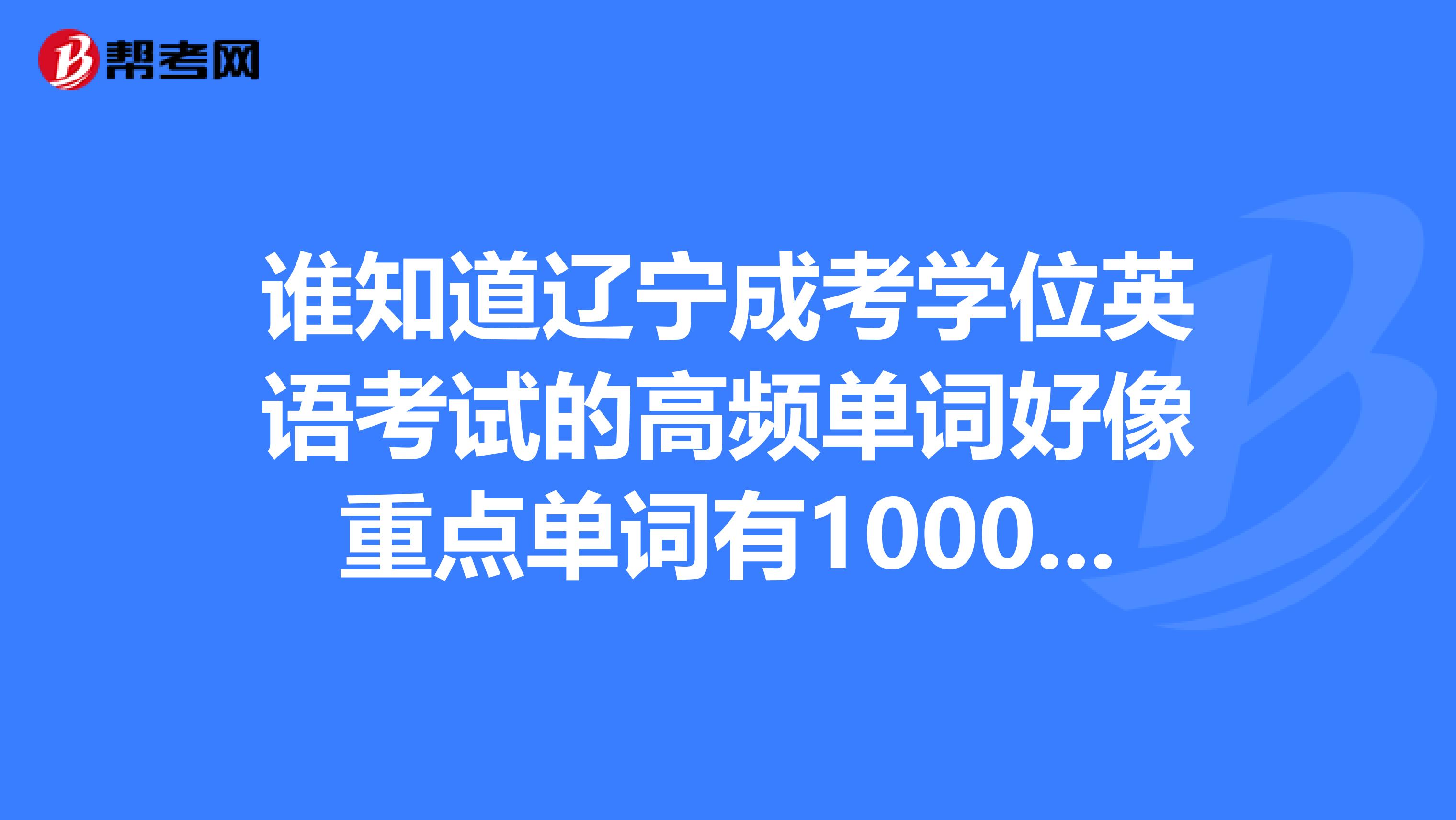 谁知道辽宁成考学位英语考试的高频单词好像重点单词有1000个左右
