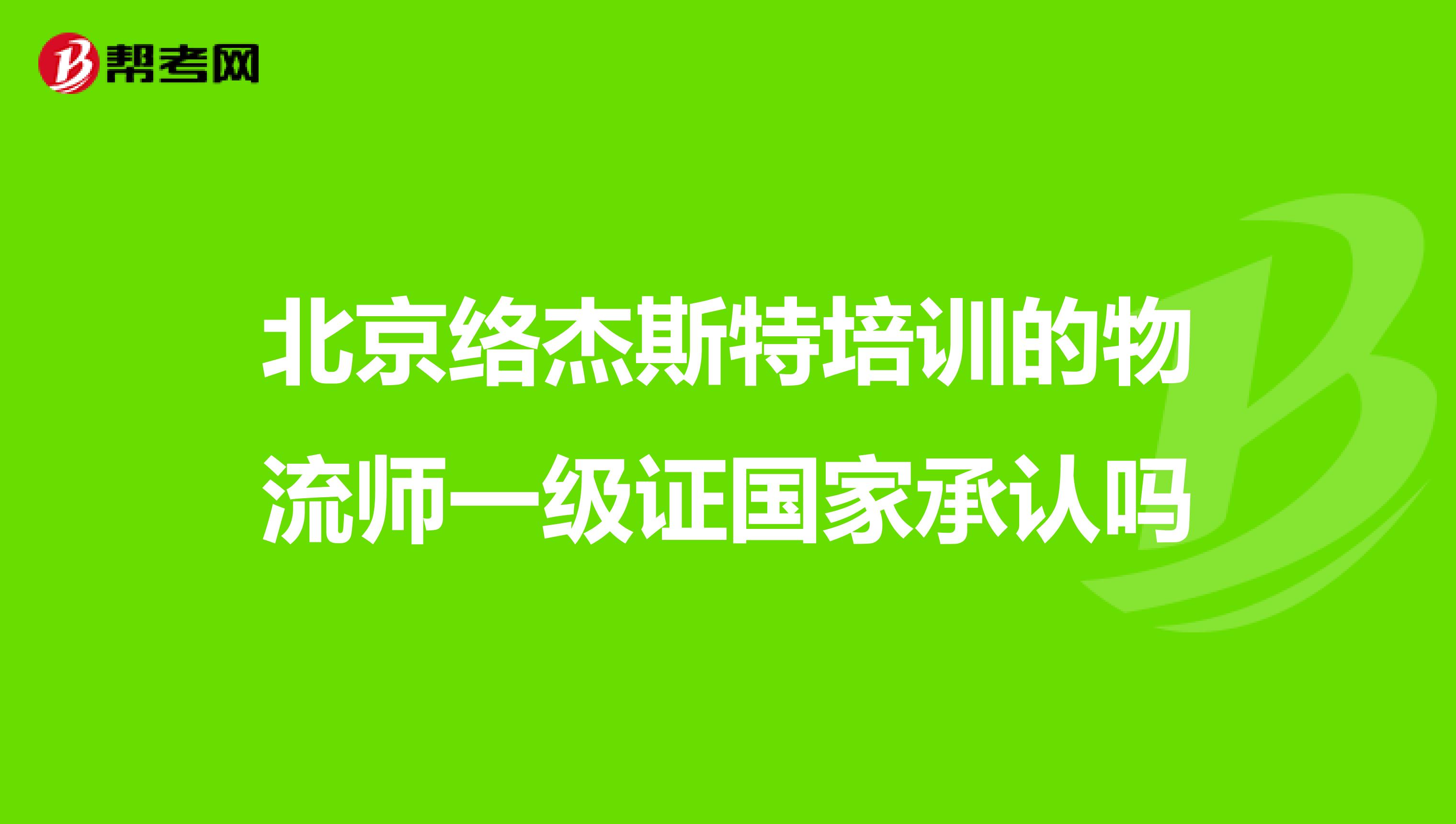 北京络杰斯特培训的物流师一级证国家承认吗