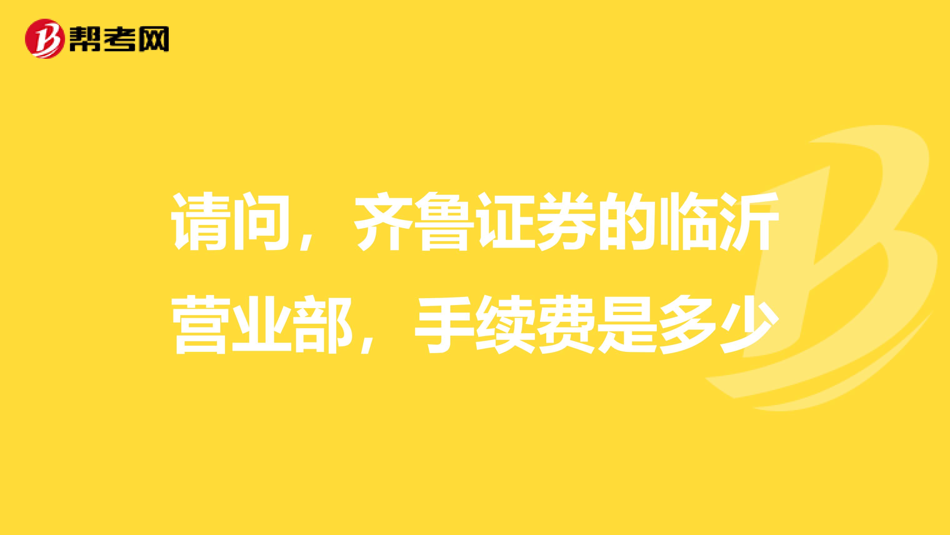 请问，齐鲁证券的临沂营业部，手续费是多少