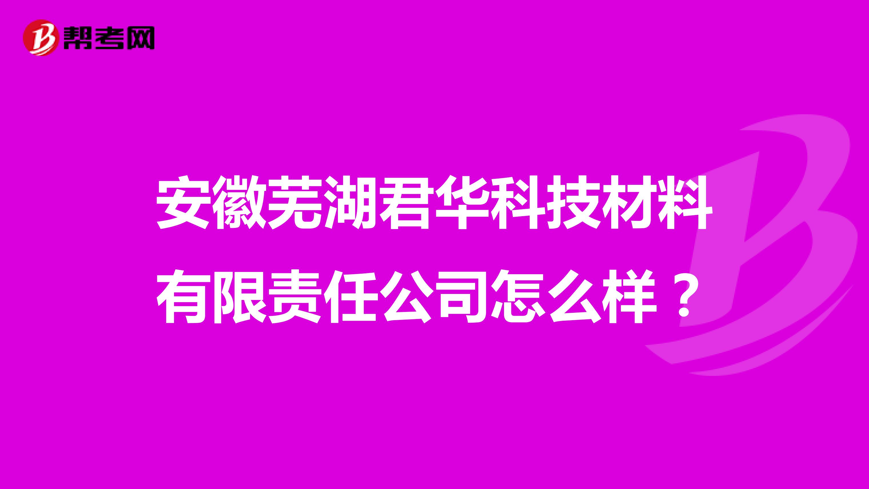 安徽芜湖君华科技材料有限责任公司怎么样？