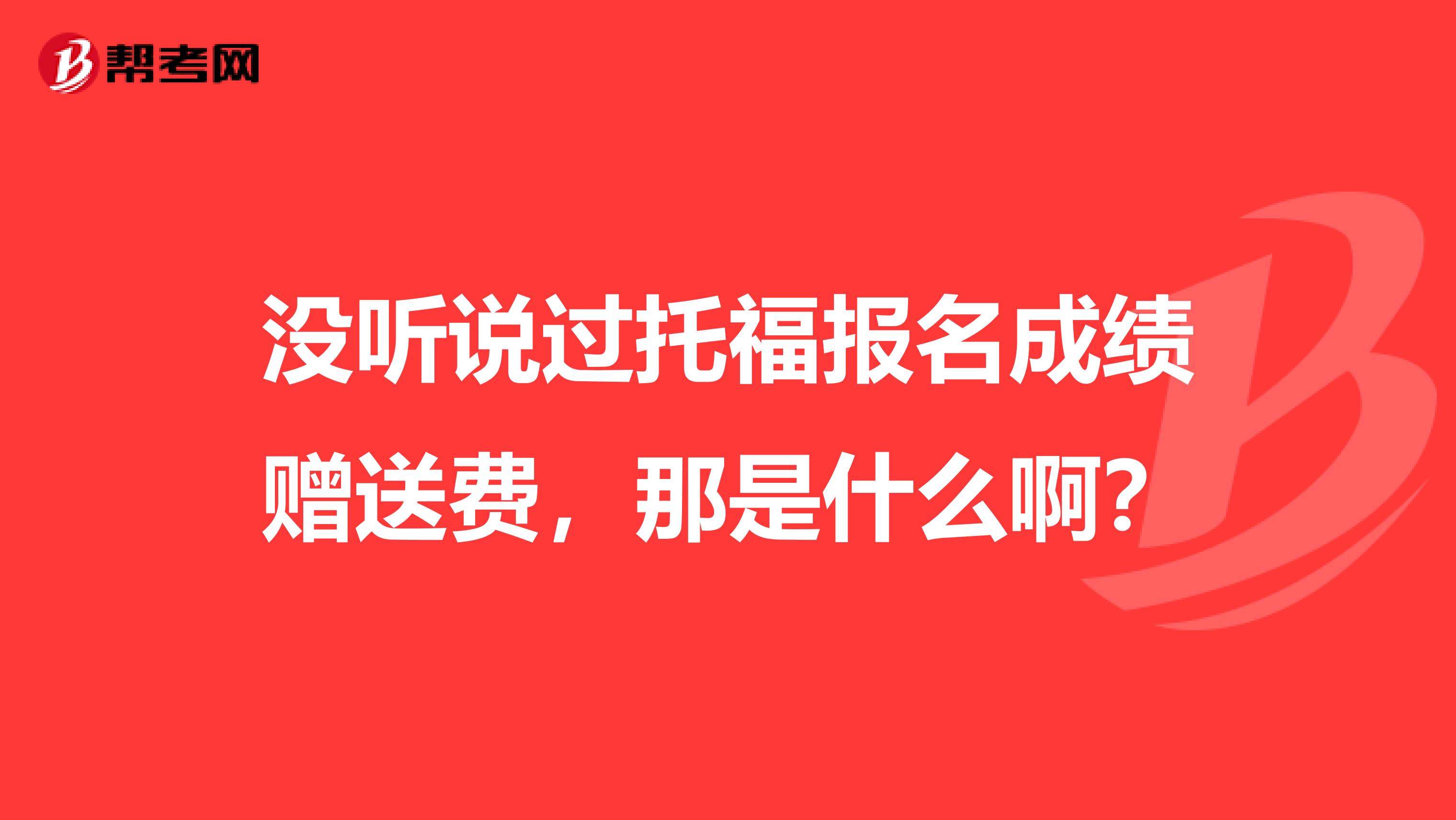 没听说过托福报名成绩赠送费,那是什么啊?