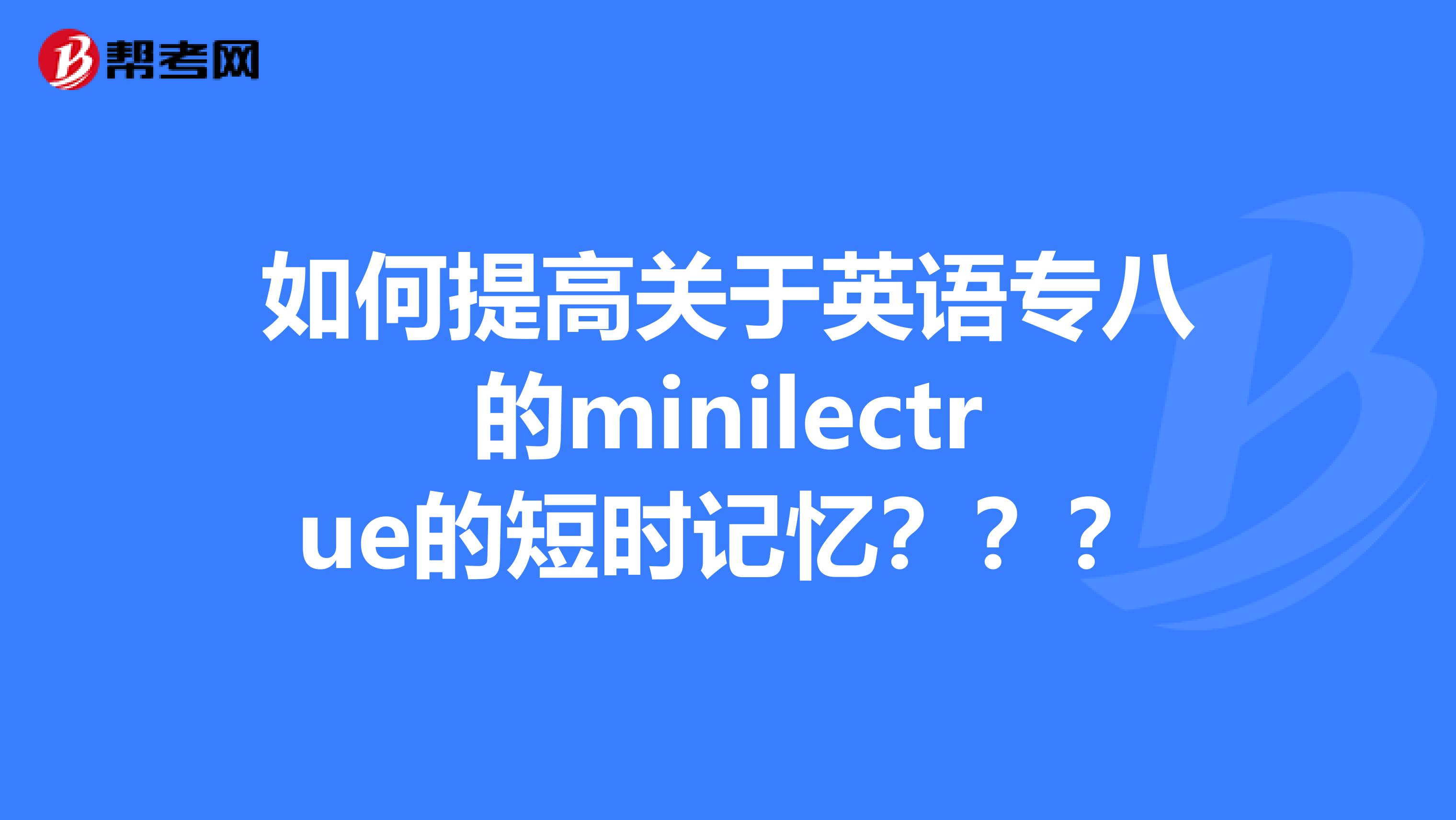 如何提高关于英语专八的minilectrue的短时记忆？？？