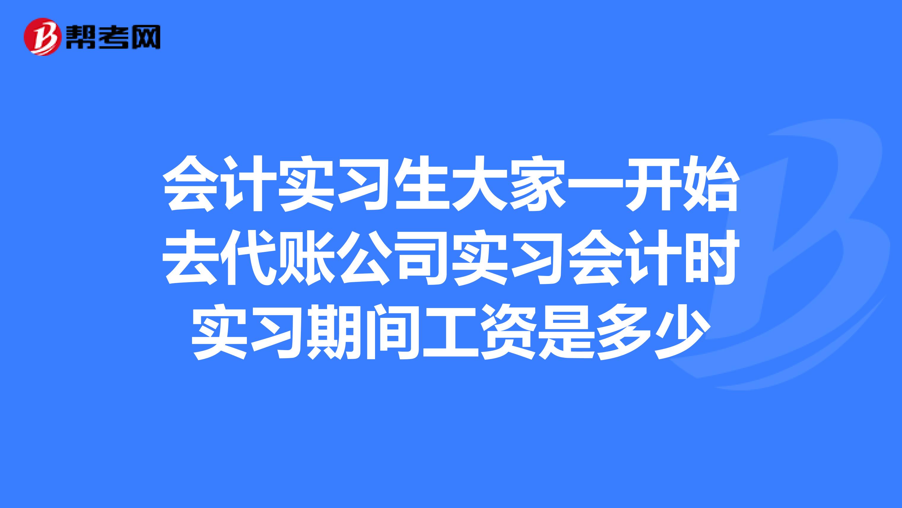 会计实习生大家一开始去代账公司实习会计时实习期间工资是多少