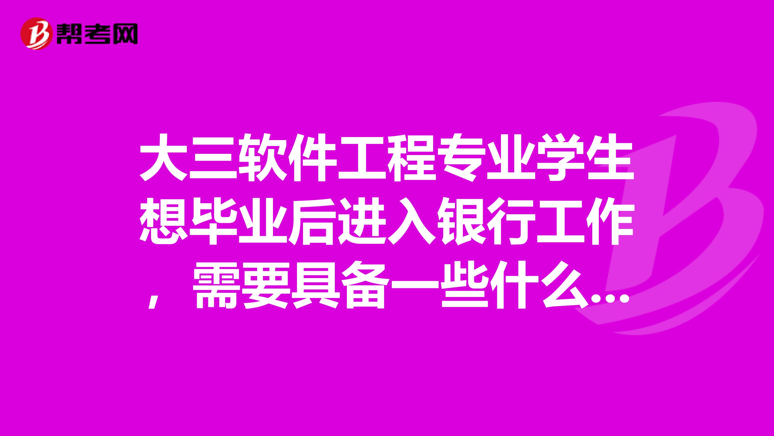 大三軟件工程專業學生想畢業后進入銀行工作，需要具備一些什么條件，現在是否需要去考一些相關的證？