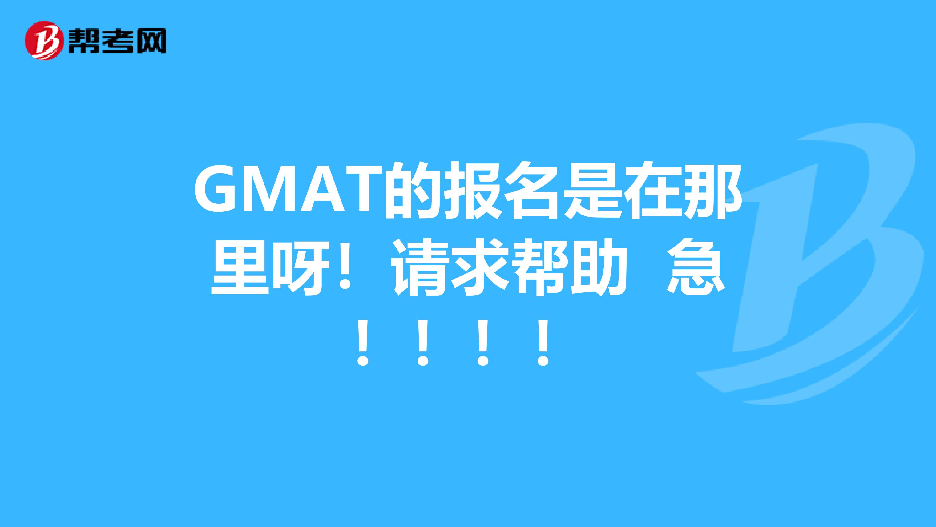 GMAT的报名是在那里呀！请求帮助 急！！！！