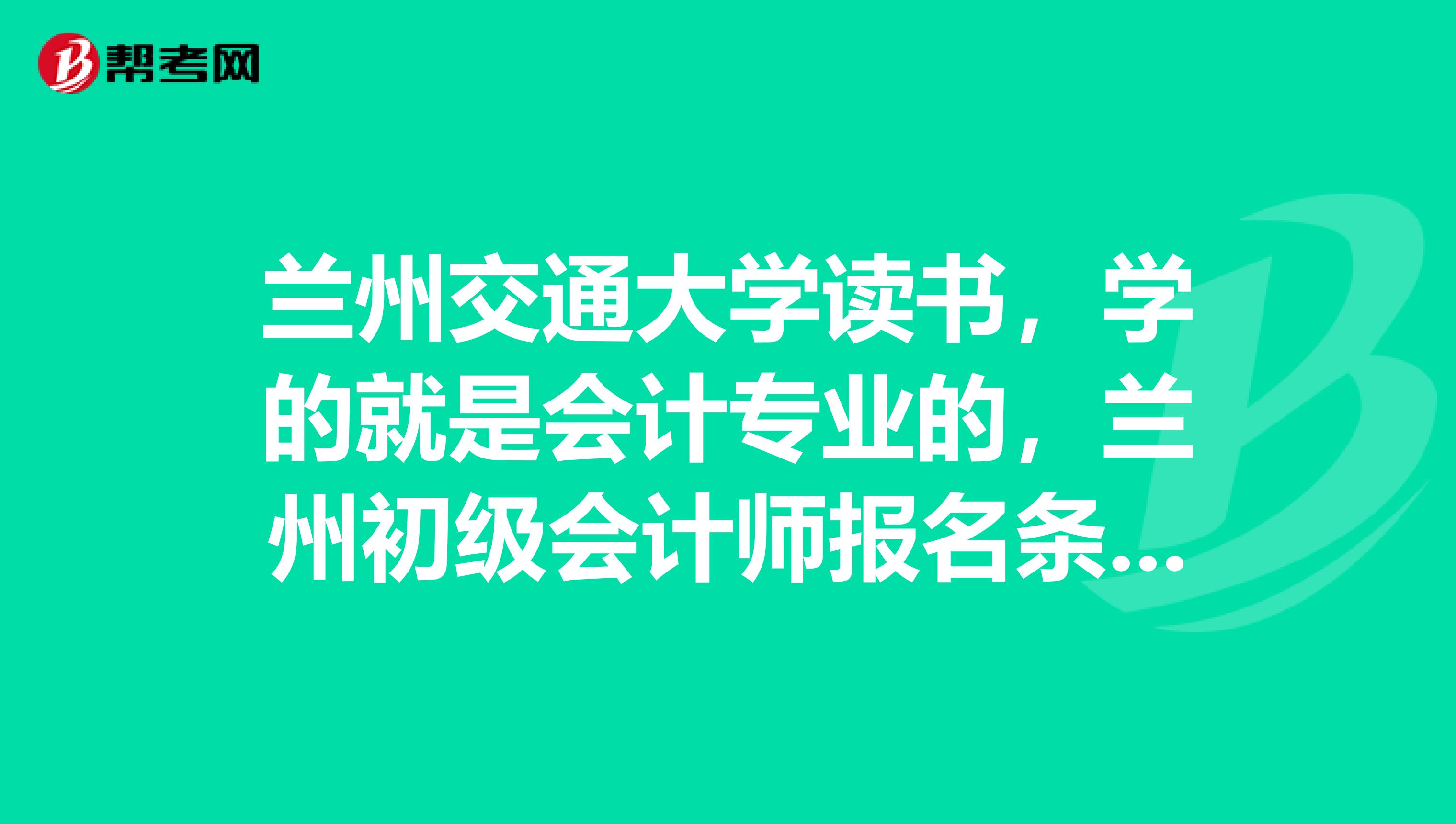 兰州交通大学读书，学的就是会计专业的，兰州初级会计师报名条件是什么？