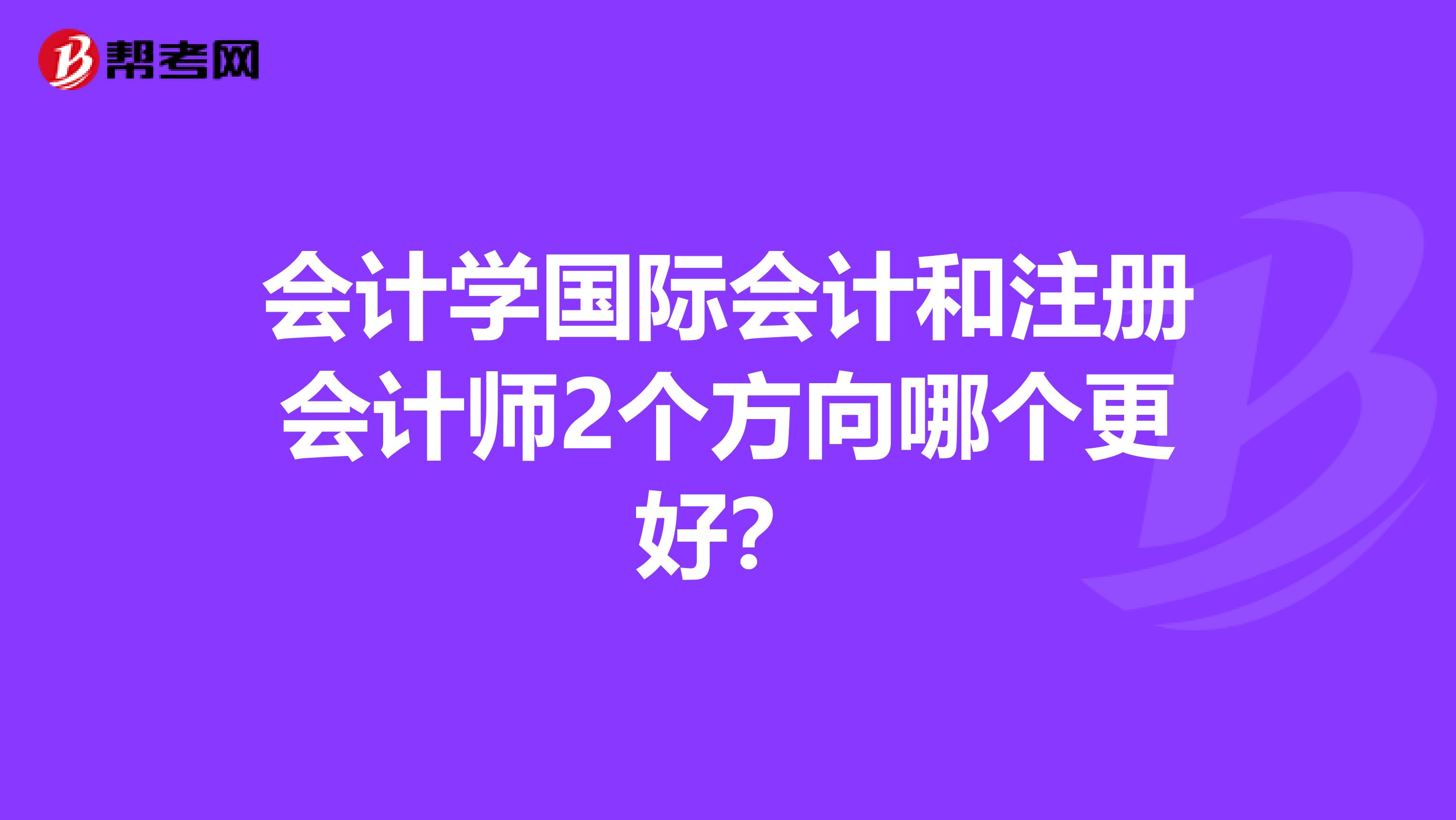 会计学国际会计和注册会计师2个方向哪个更好?