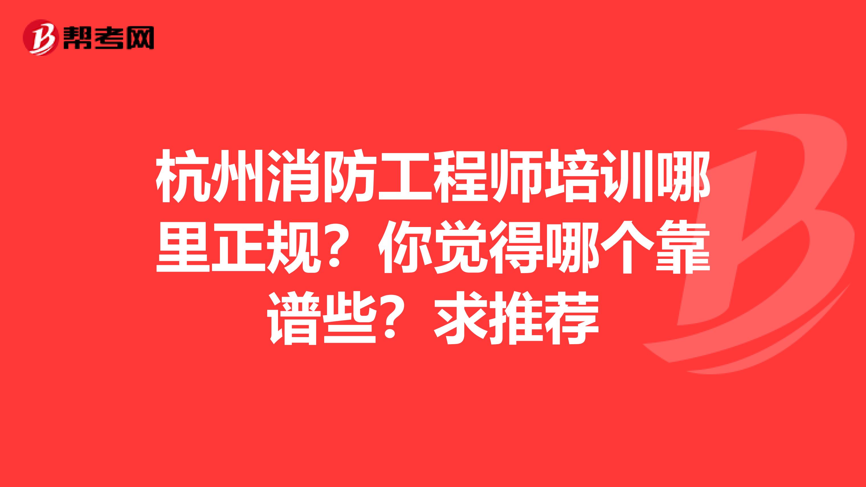 杭州消防工程师培训哪里正规?你觉得哪个靠谱些?求推荐