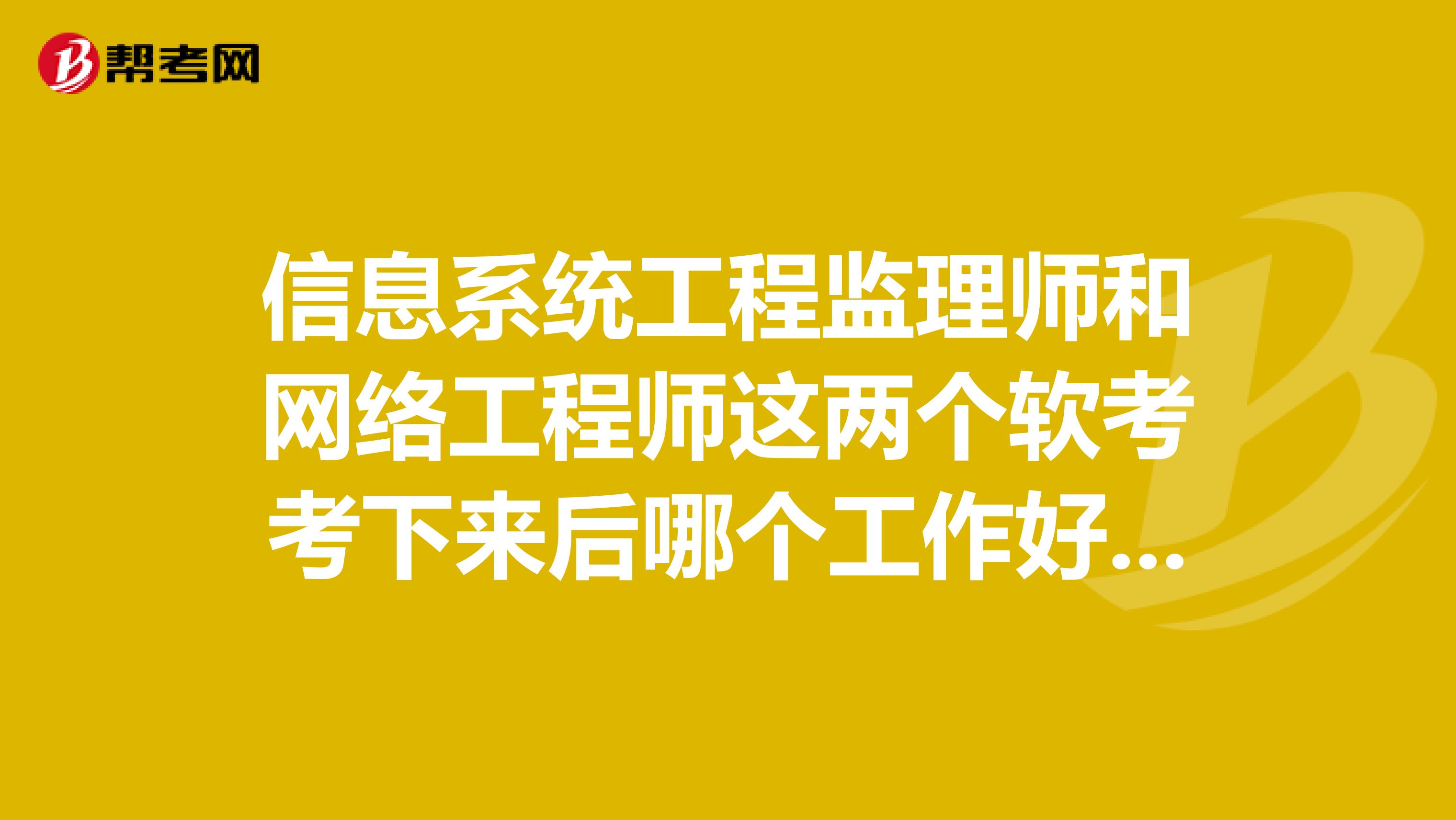信息系统工程监理师和网络工程师这两个软考考下来后哪个工作好点信息系统工程监理师需要什么教材？