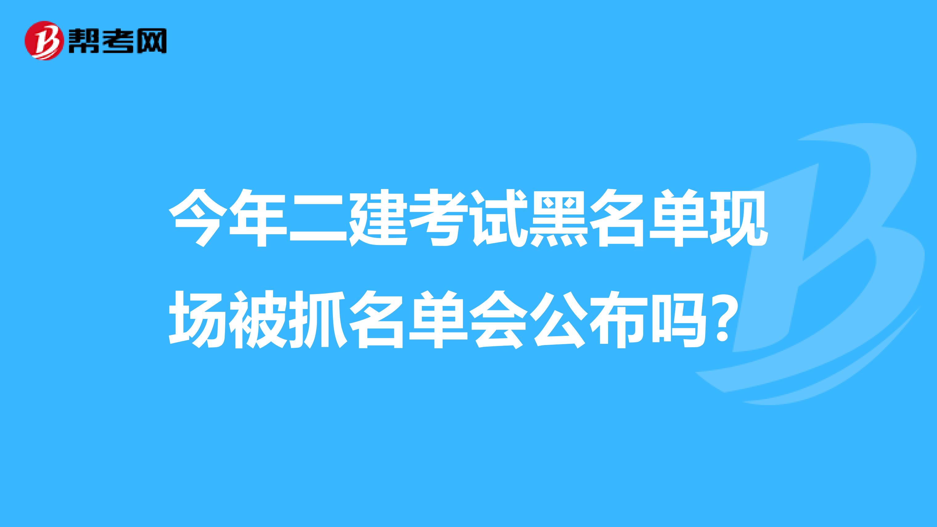 今年二建考试黑名单现场被抓名单会公布吗?