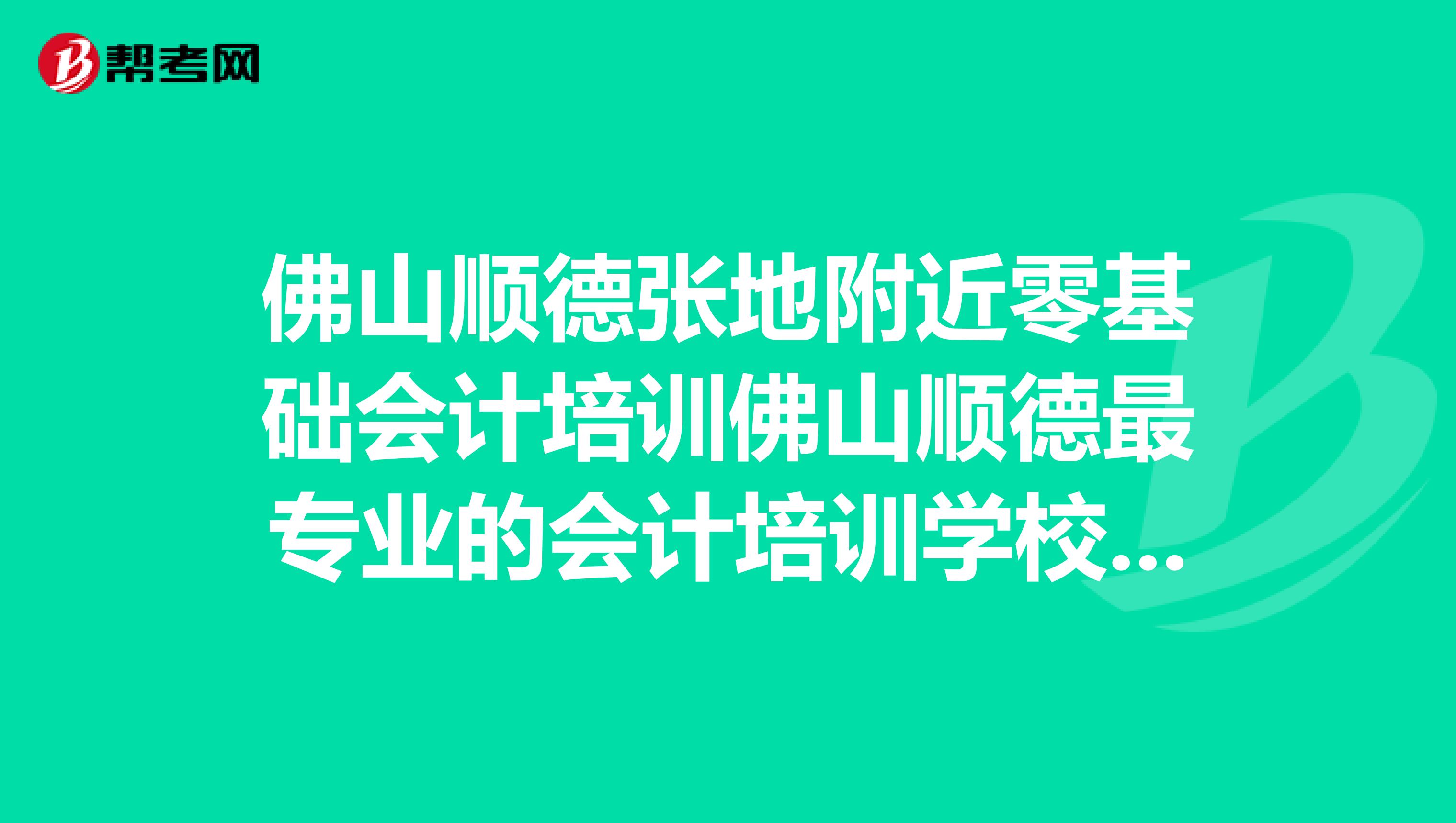 佛山顺德张地附近零基础会计培训佛山顺德最专业的会计培训学校佛山大良会计镇长实操培训