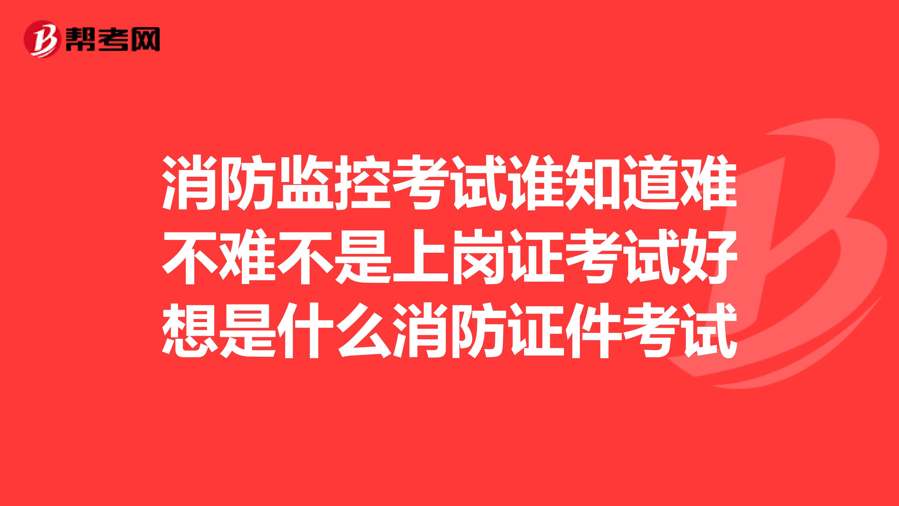 消防监控考试谁知道难不难不是上岗证考试好想是什么消防证件考试
