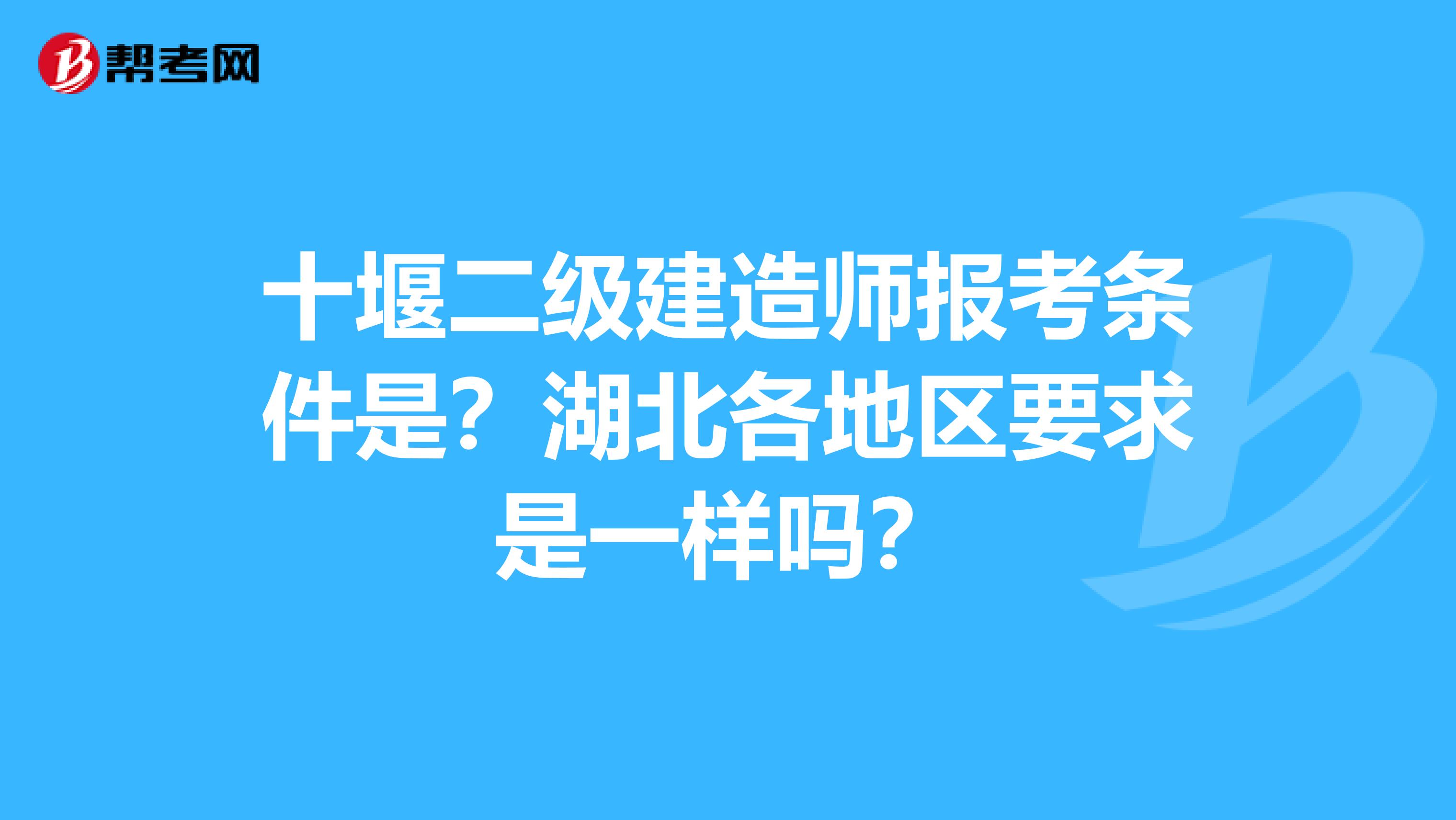 十堰二级建造师报考条件是?湖北各地区要求是一样吗?