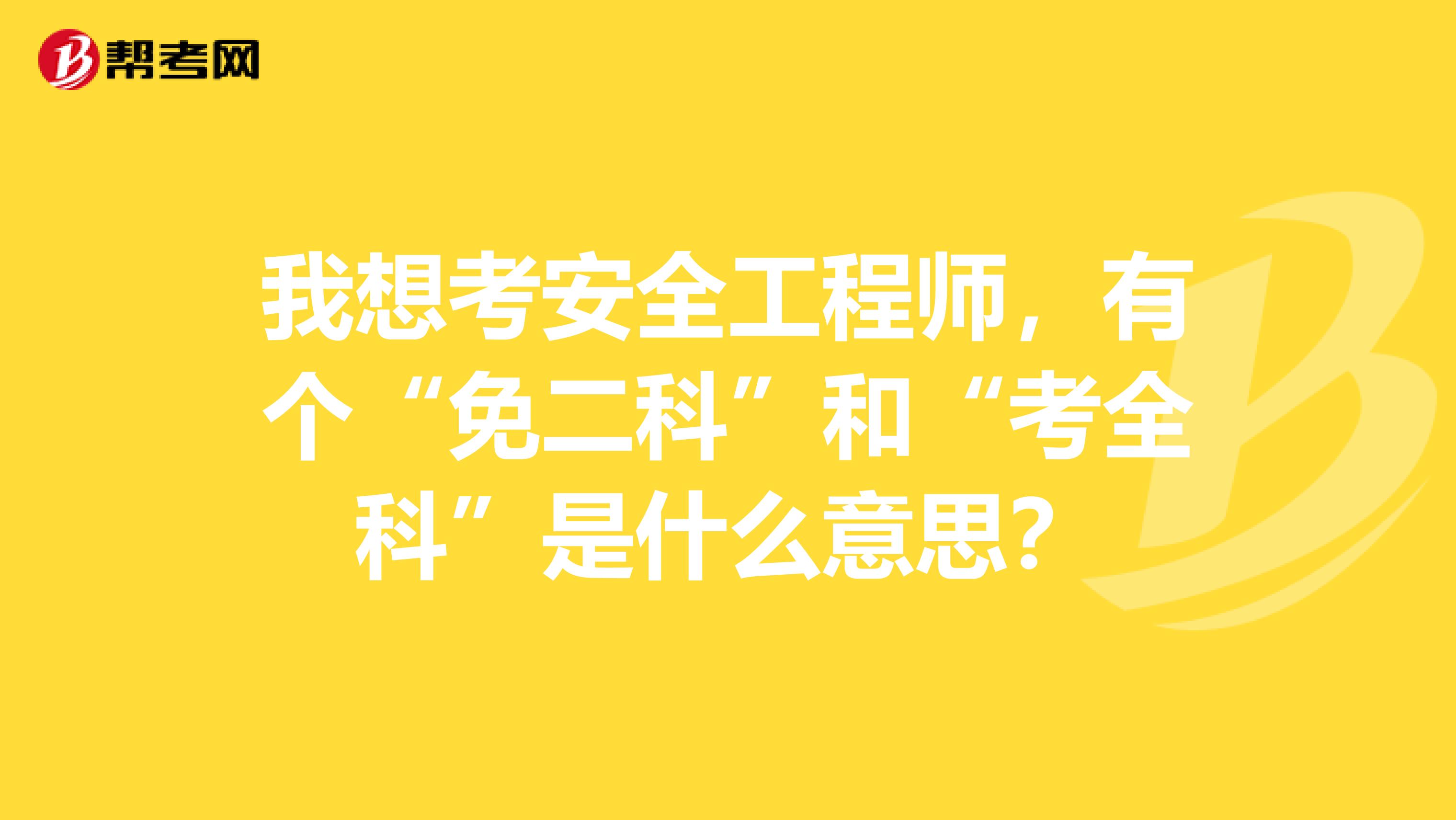 我想考安全工程师,有个“免二科”和“考全科”是什么意思?