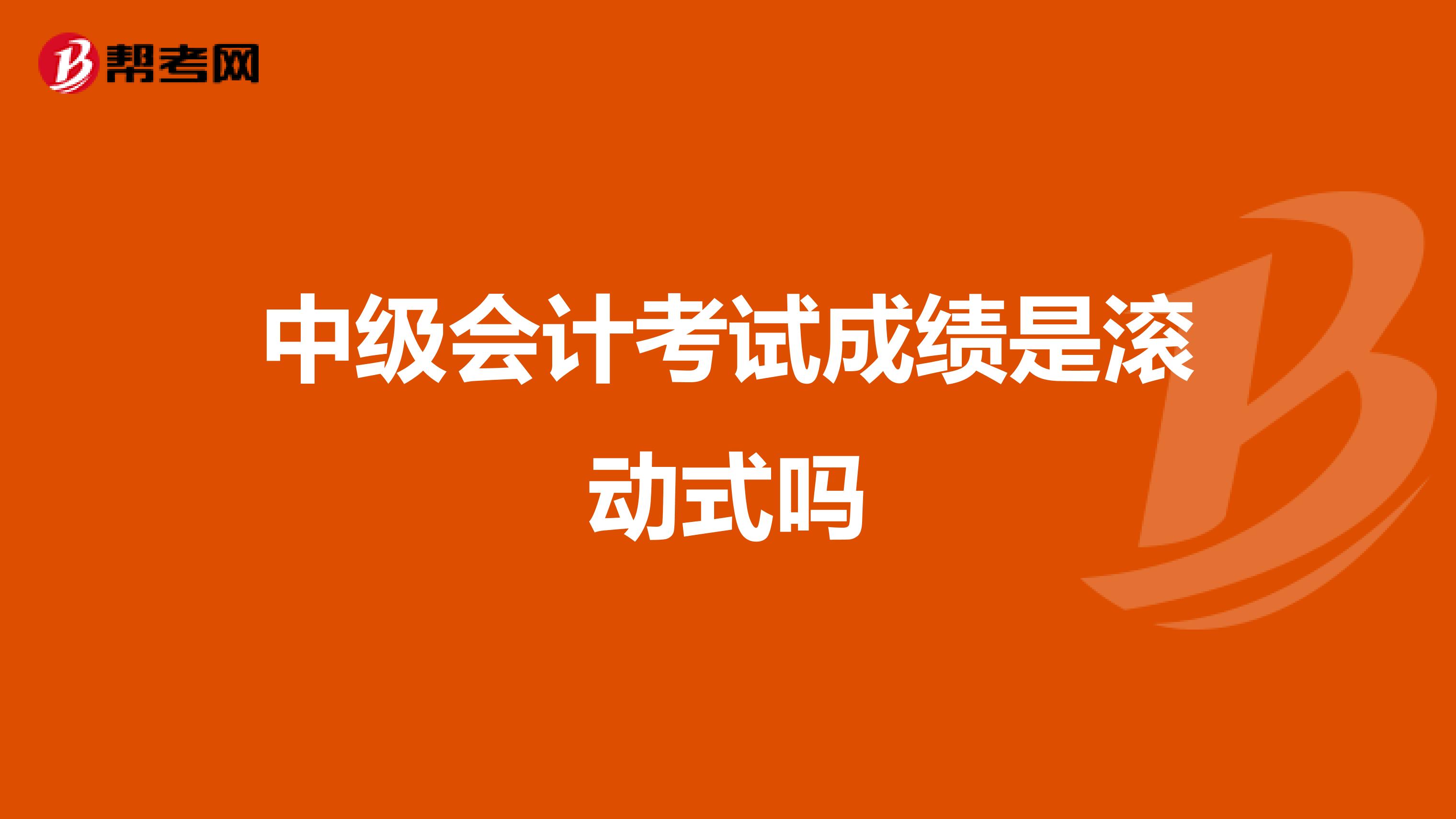 中级会计考试成绩是滚动式吗