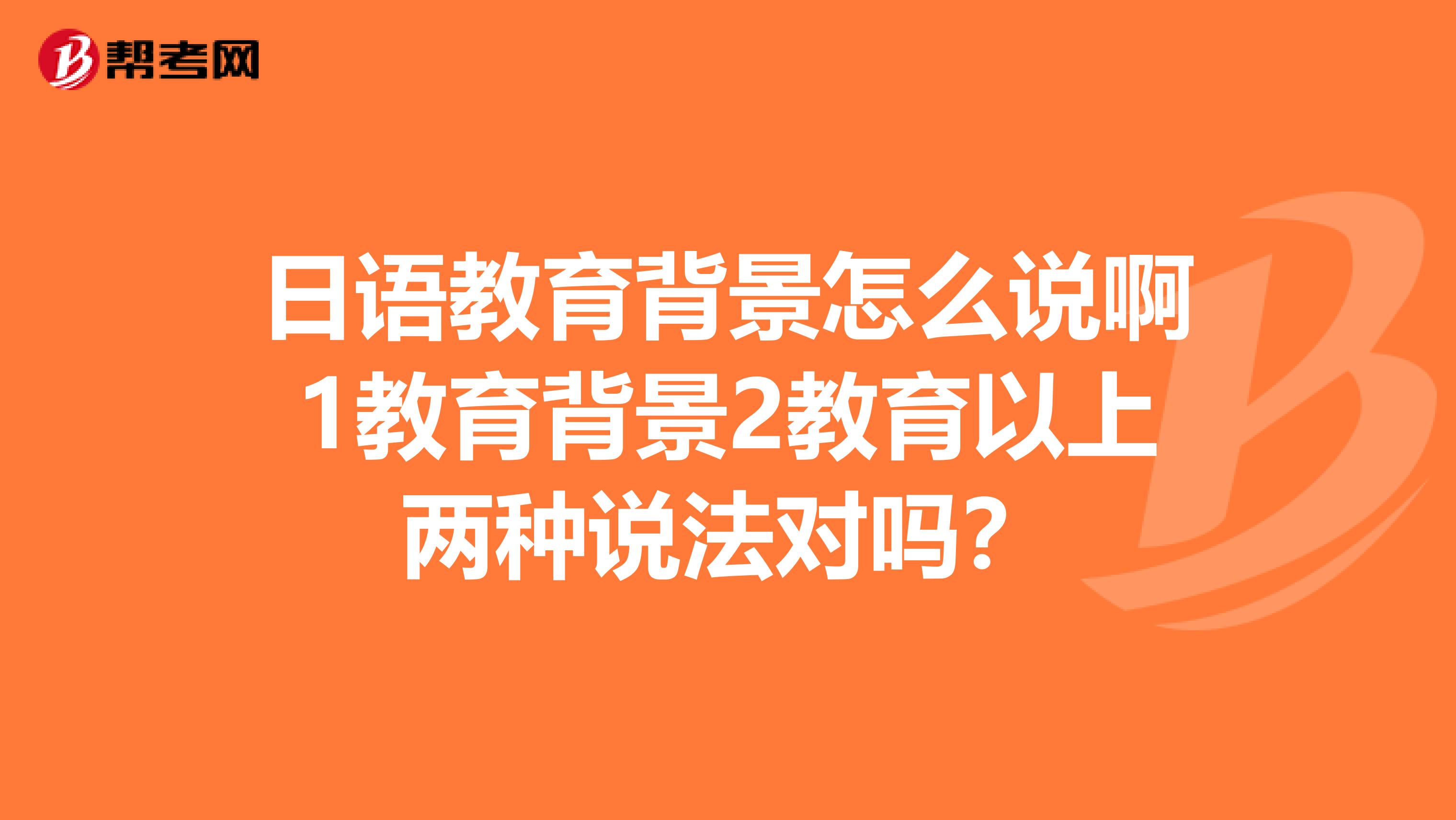 日语教育背景怎么说啊1教育背景2教育以上两种说法对吗?